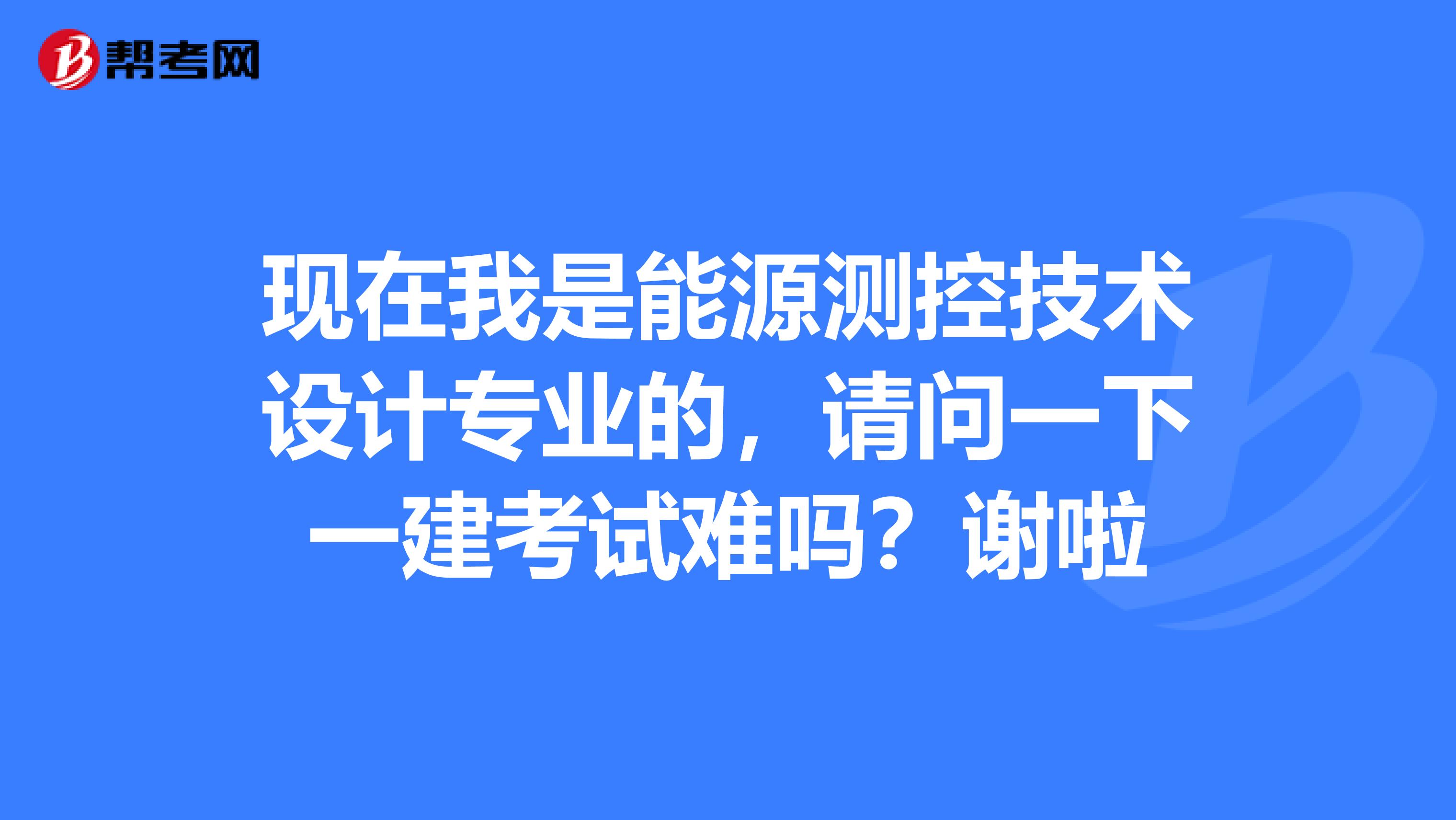 现在我是能源测控技术设计专业的,请问一下一建考试难吗?谢啦