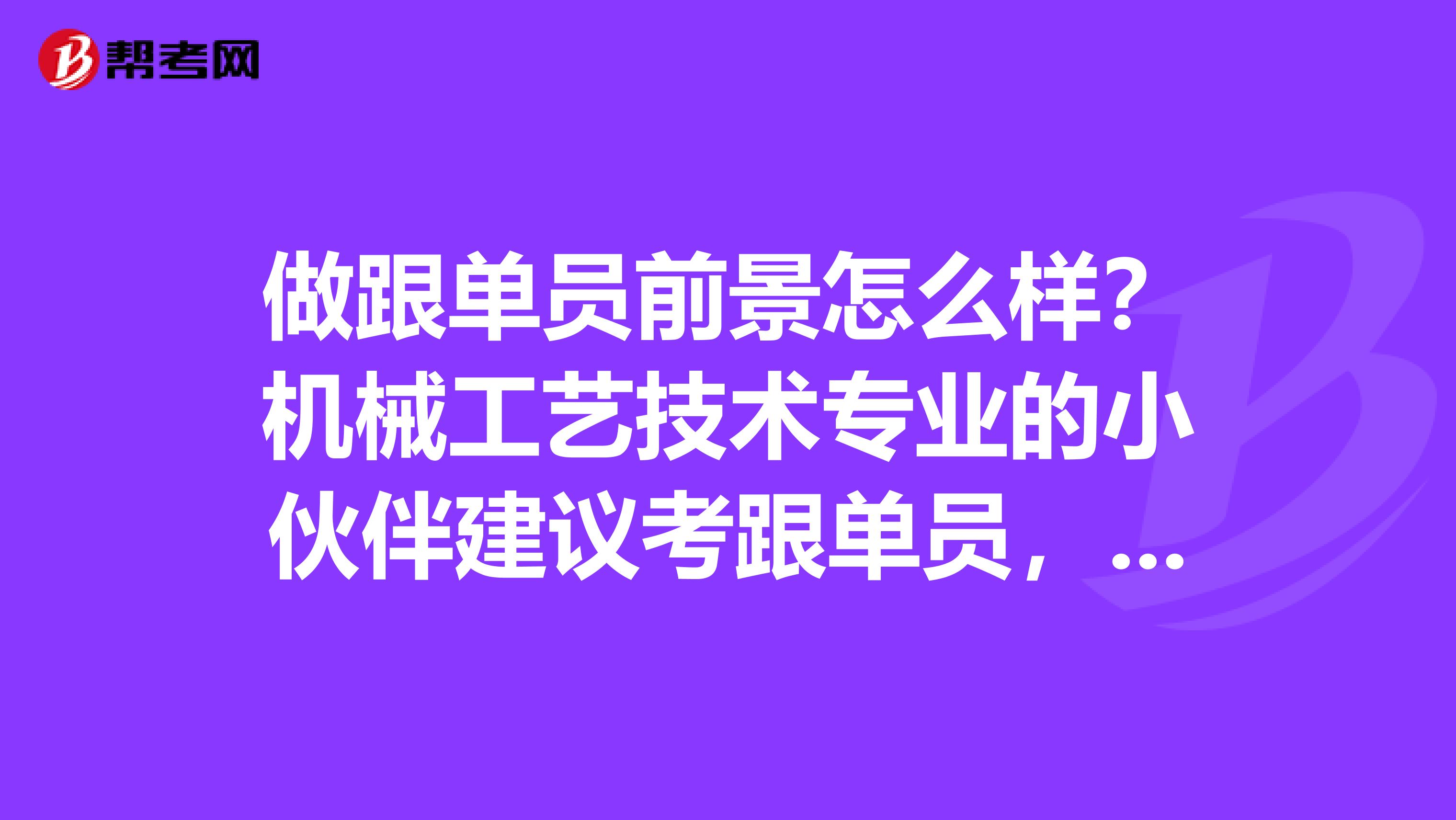 做跟单员前景怎么样?机械工艺技术专业的小伙伴建议考跟单员,之前没了解过。