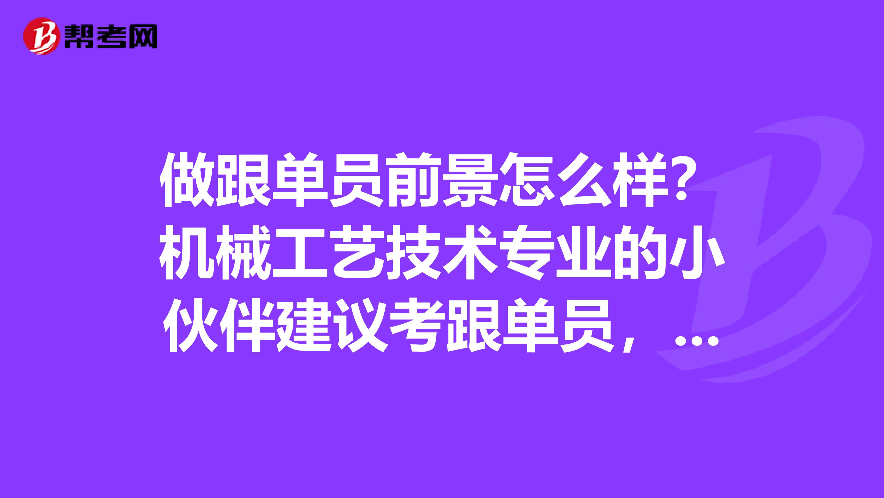 做跟单员前景怎么样？机械工艺技术专业的小伙伴建议考跟单员，之前没了解过。