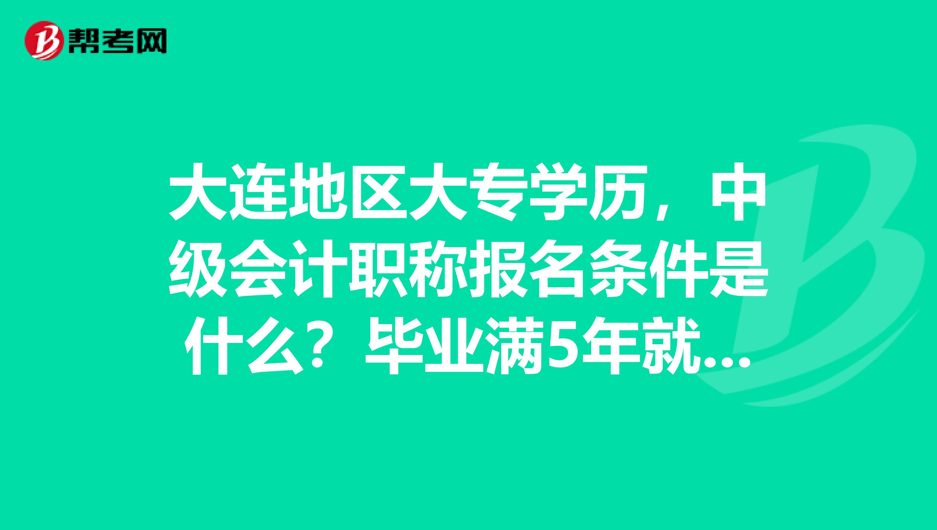 大连地区大专学历，中级会计职称报名条件是什么？毕业满5年就可以吗
