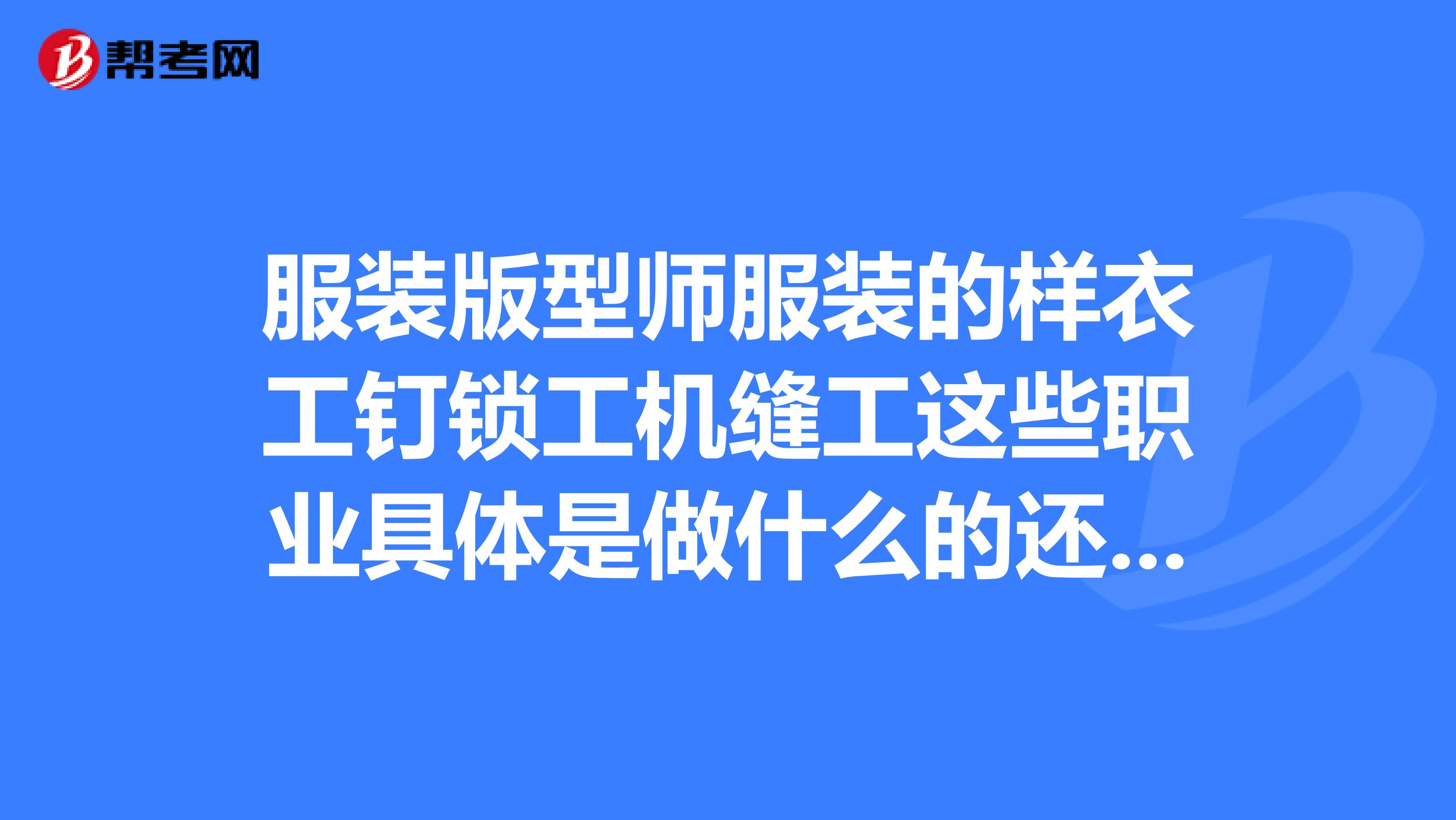 服装版型师服装的样衣工钉锁工机缝工这些职业具体是做什么的还有行政主管外协跟单员
