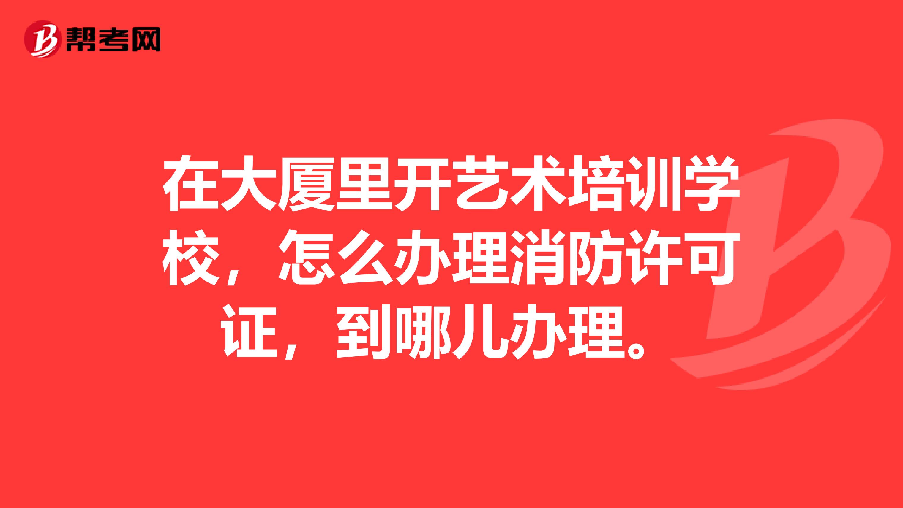 在大厦里开艺术培训学校,怎么办理消防许可证,到哪儿办理。