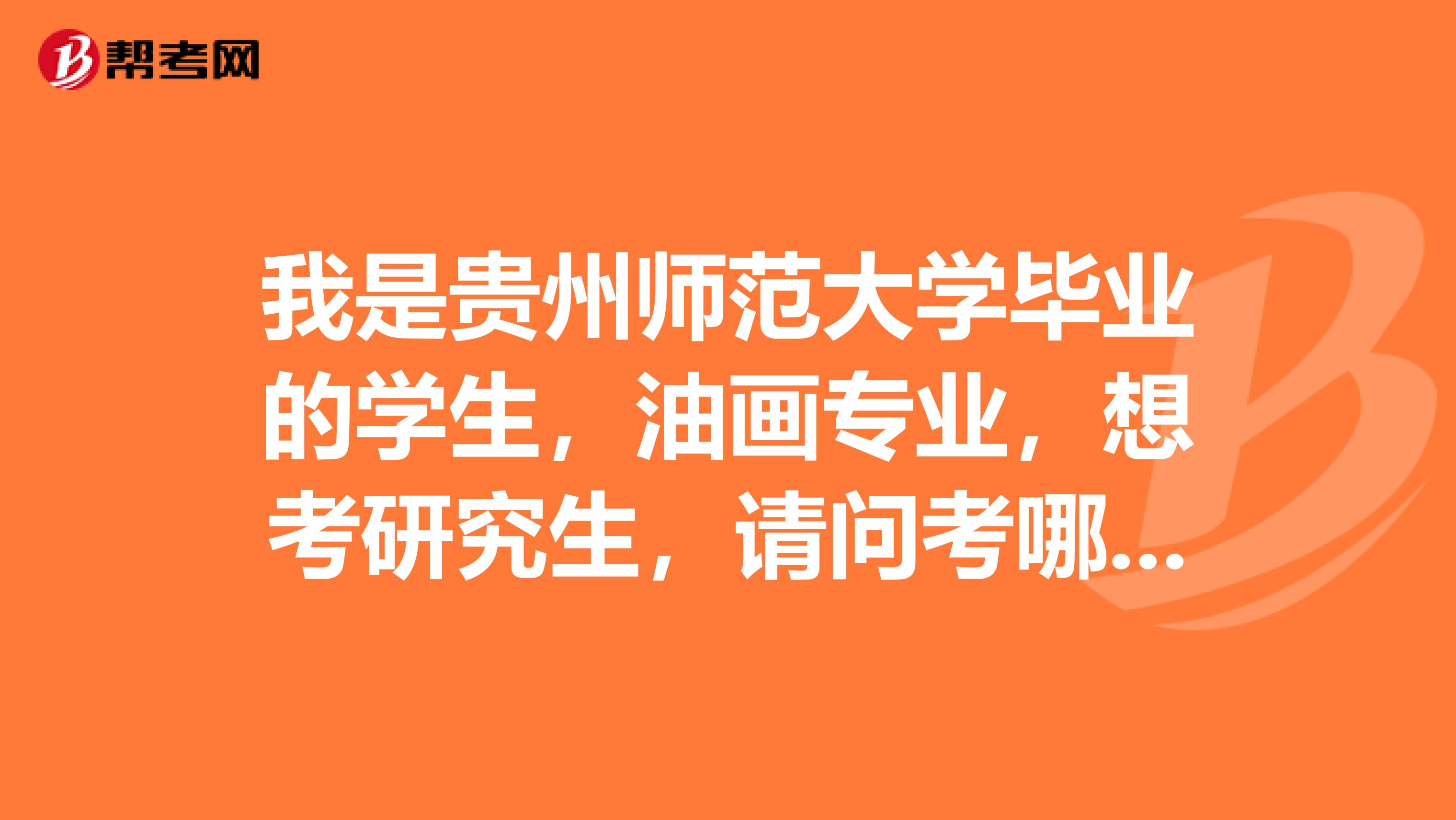 我是贵州师范大学毕业的学生，油画专业，想考研究生，请问考哪个学校比较实际一点？