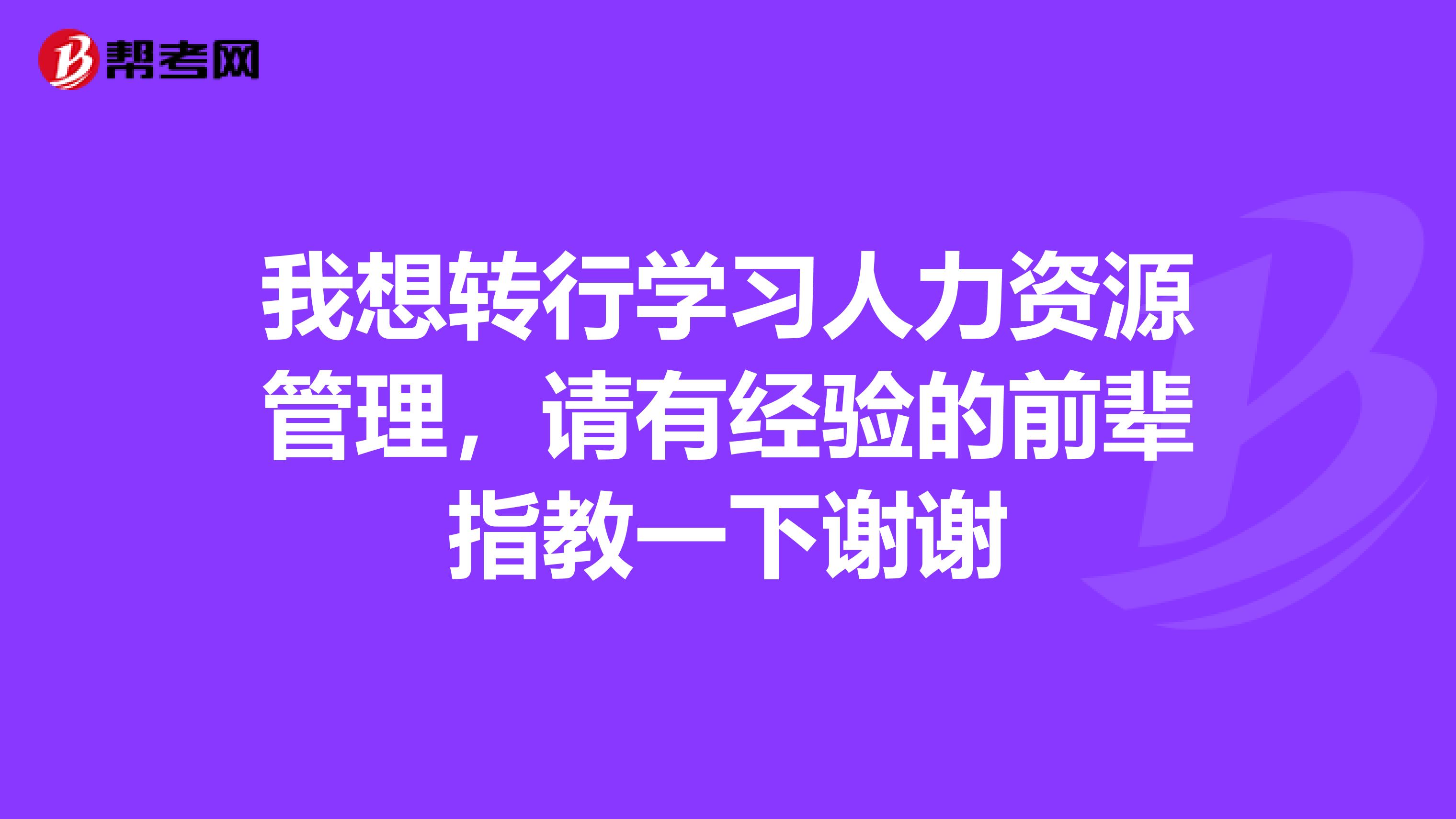 我想转行学习人力资源管理,请有经验的前辈指教一下谢谢