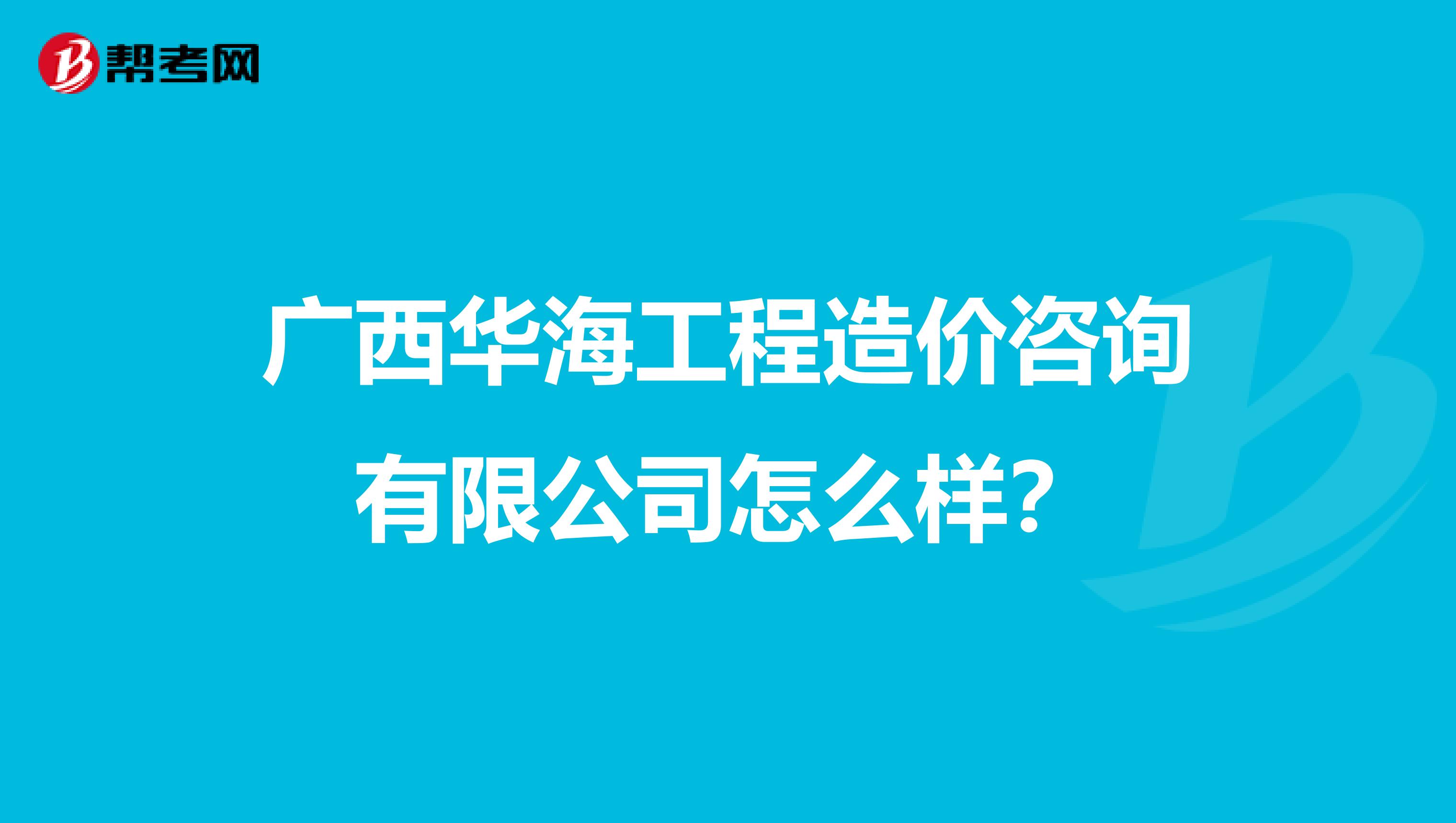 广西华海工程造价咨询有限公司怎么样?