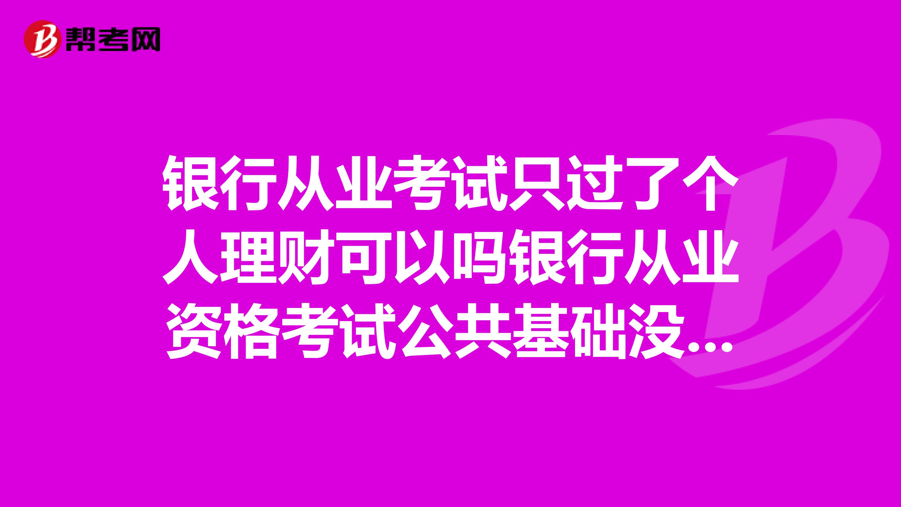 银行从业考试只过了个人理财可以吗银行从业资格考试公共基础没过,