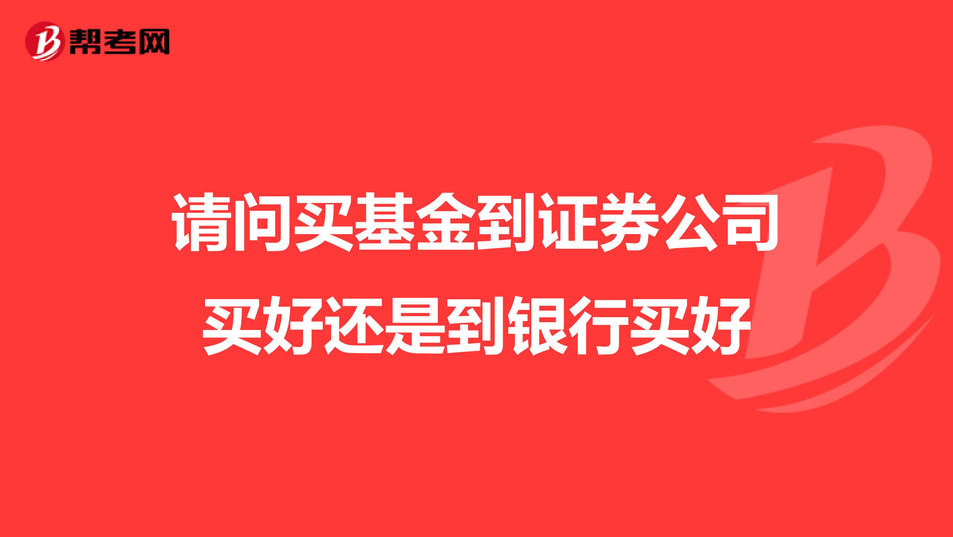 请问买基金到证券公司买好还是到银行买好