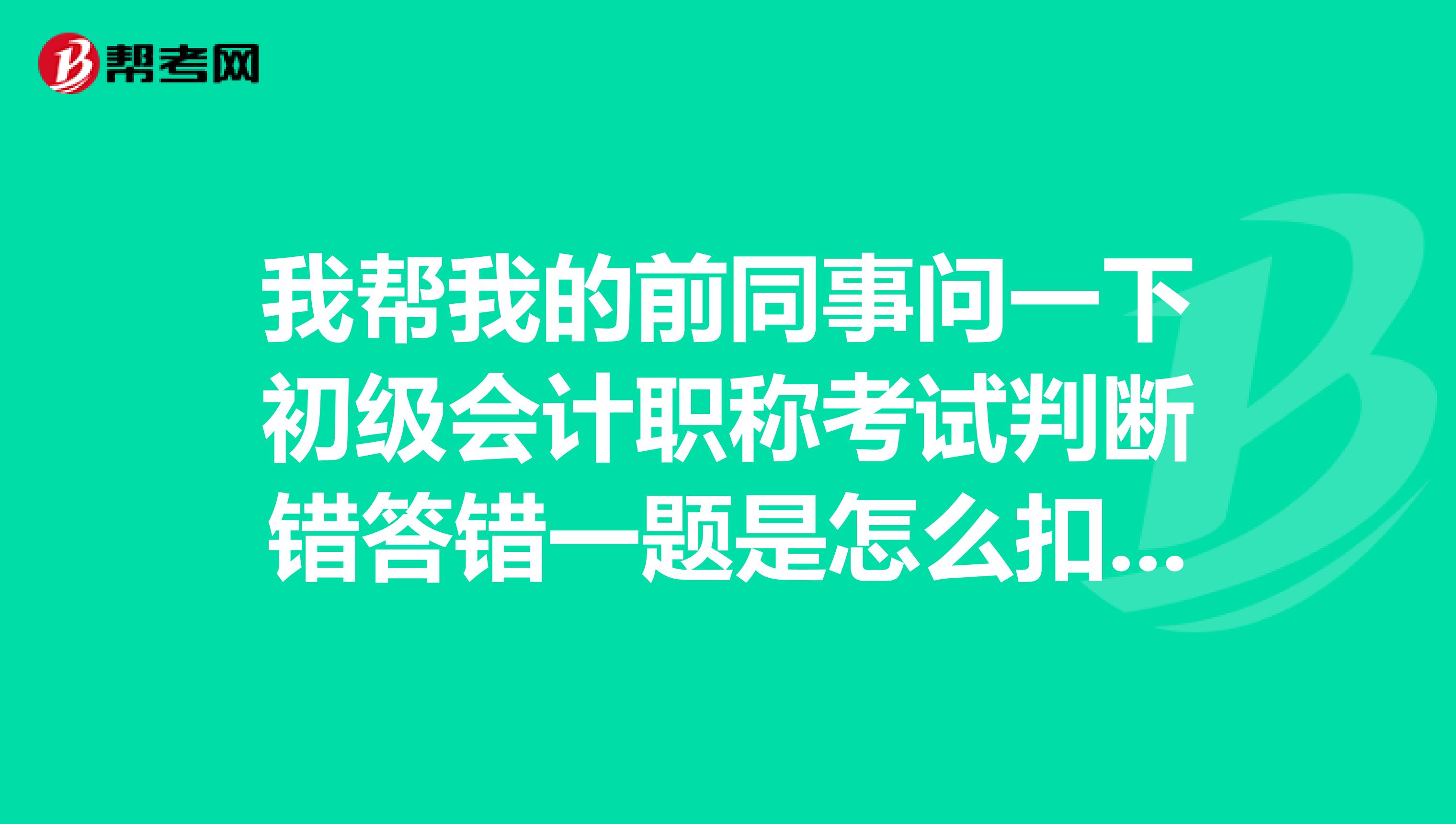 我帮我的前同事问一下初级会计职称考试判断错答错一题是怎么扣分的