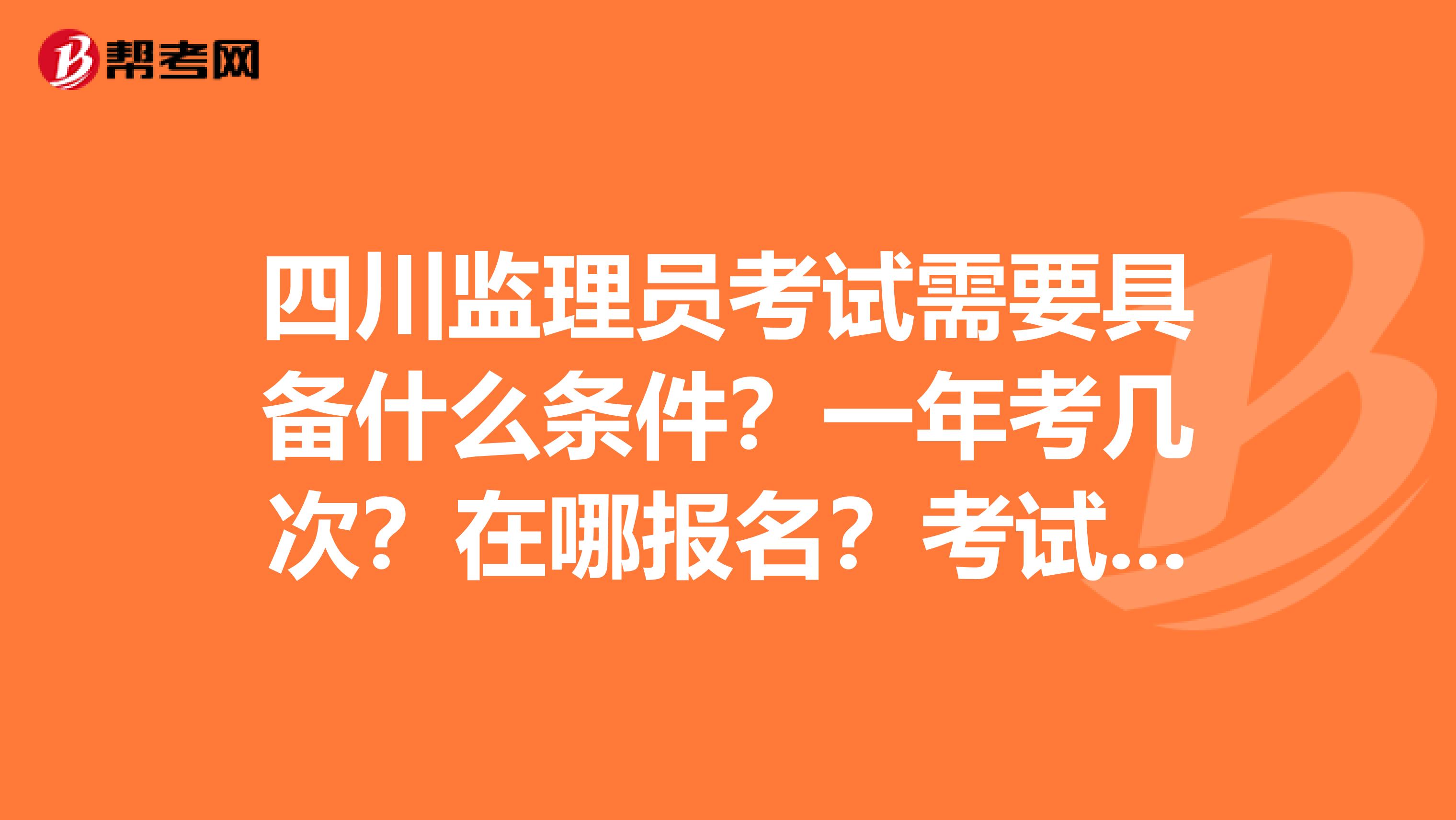 四川监理员考试需要具备什么条件?一年考几次?在哪报名?考试时间?有没有谁比较了解的,给讲讲啊,谢谢