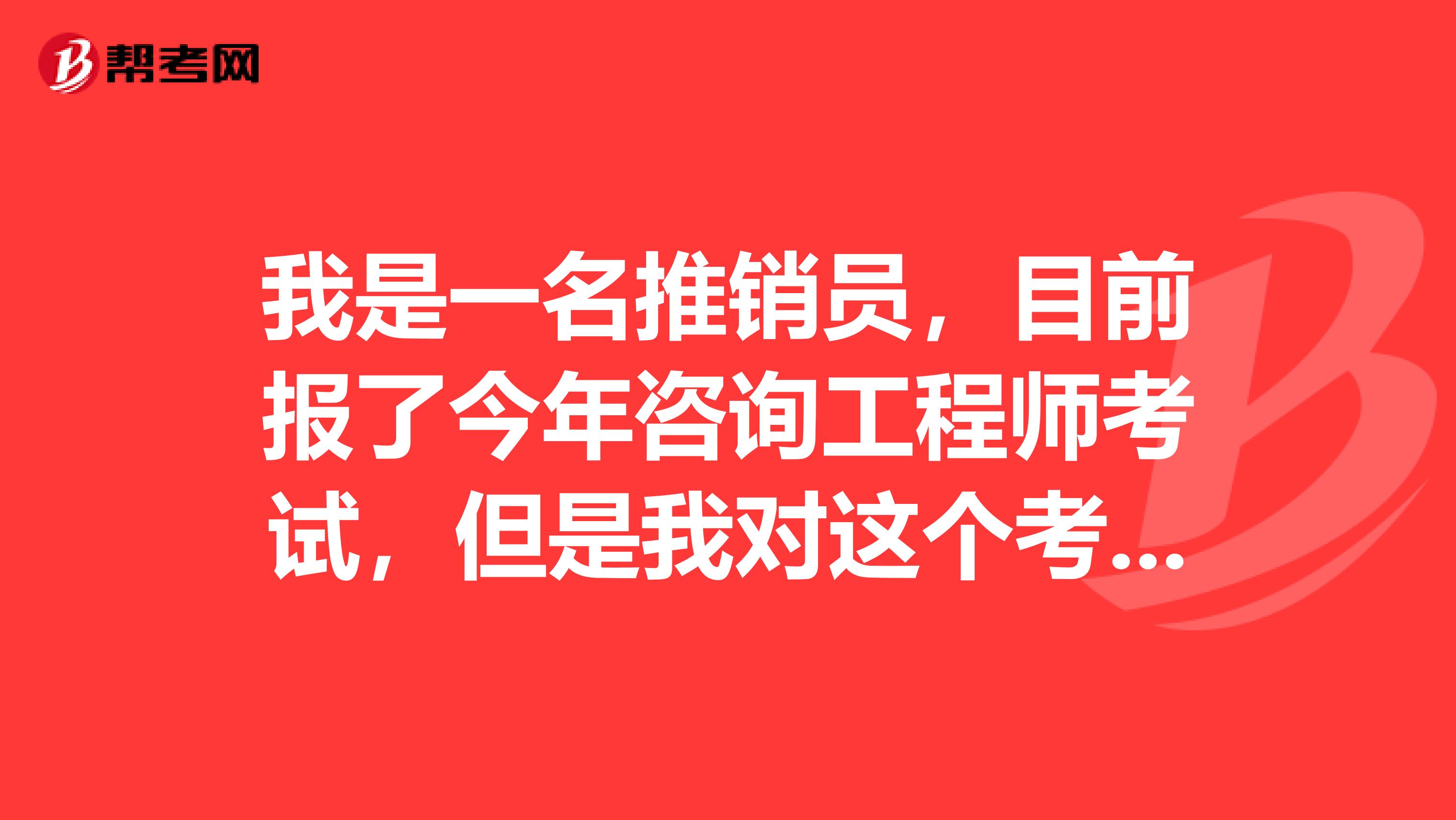 我是一名推销员,目前报了今年咨询工程师考试,但是我对这个考试不是很了解,谁能给我指点以下我如何备考?