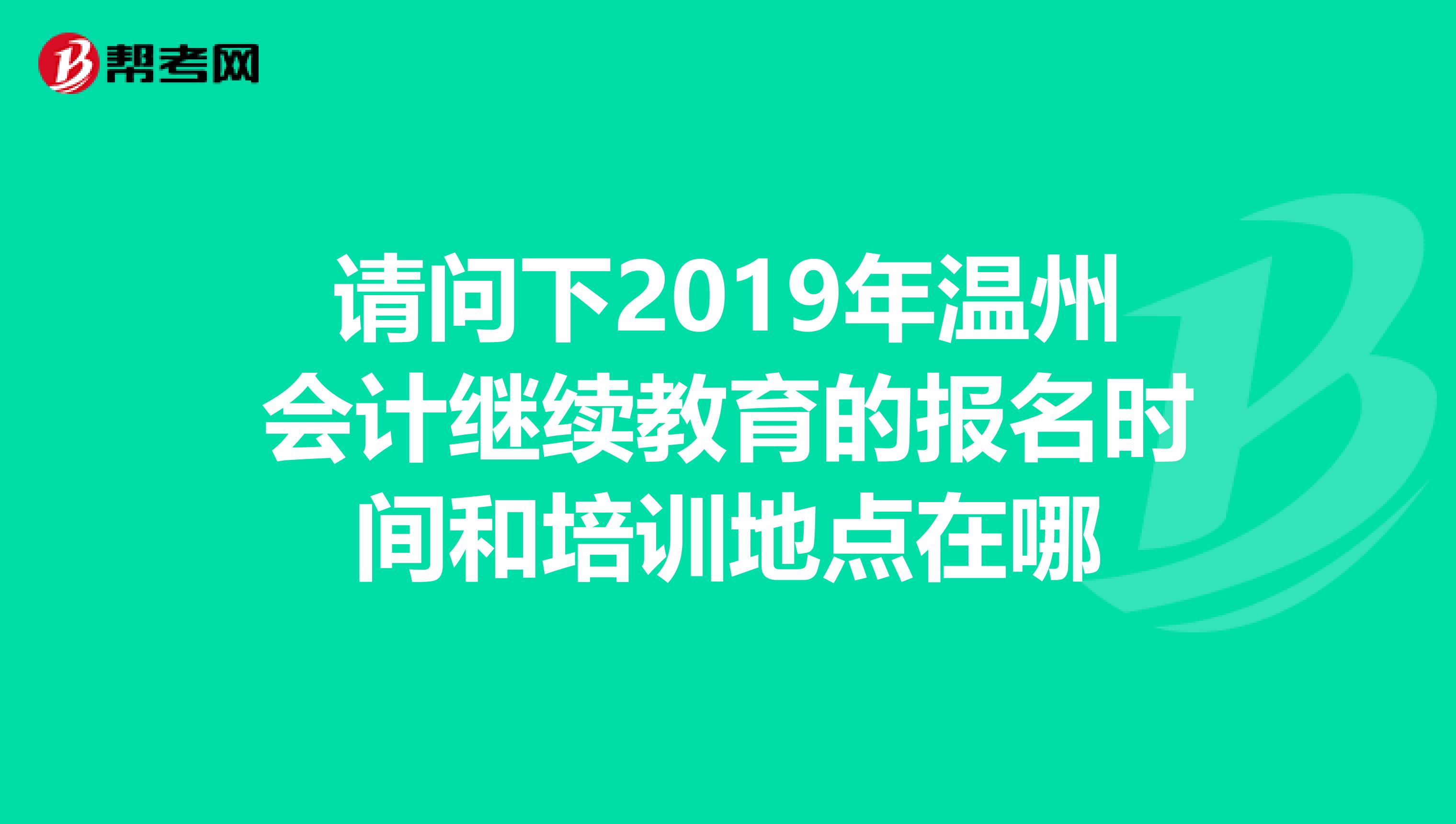 请问下2019年温州会计继续教育的报名时间和培训地点在哪