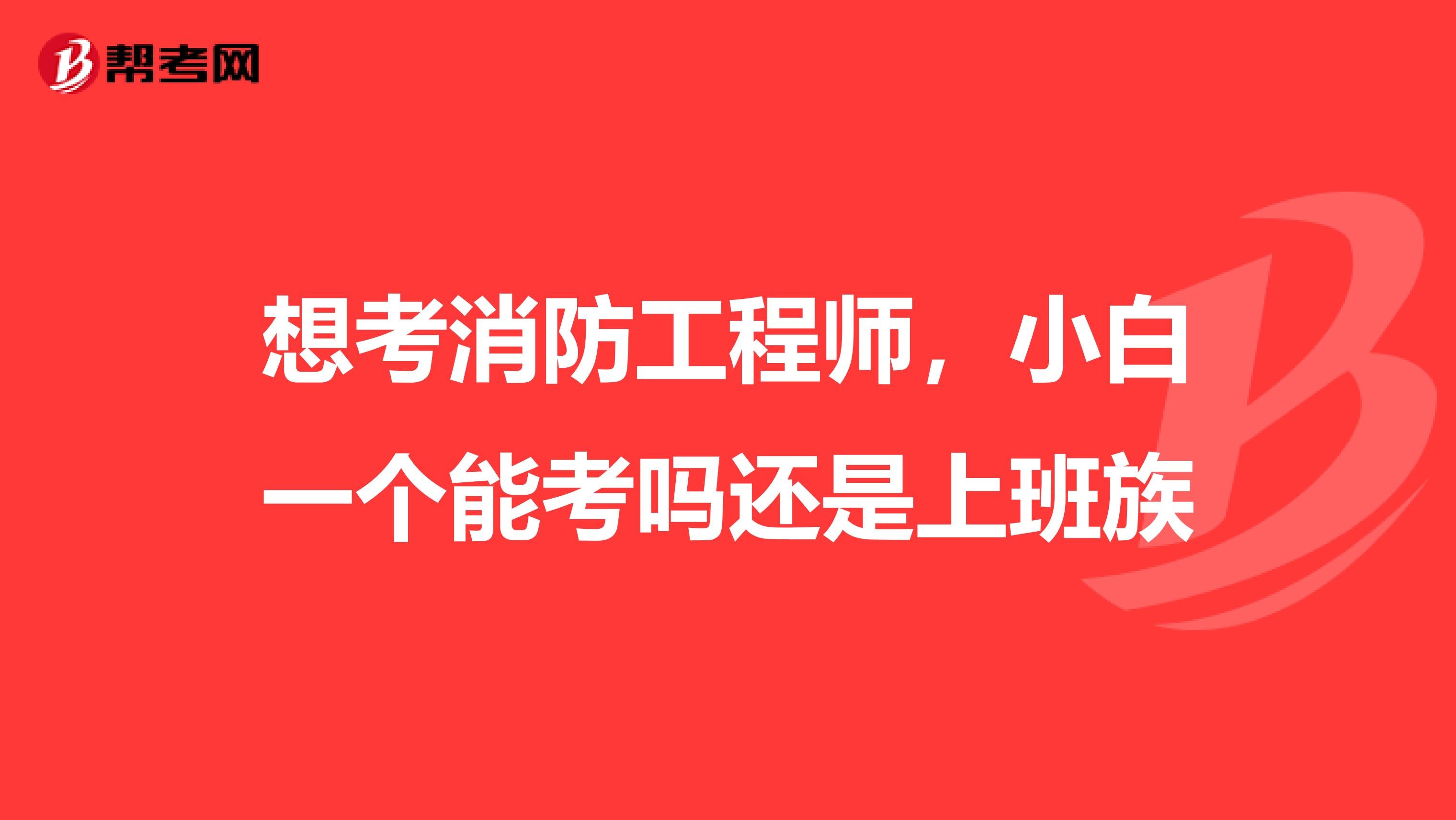 想考消防工程师,小白一个能考吗还是上班族