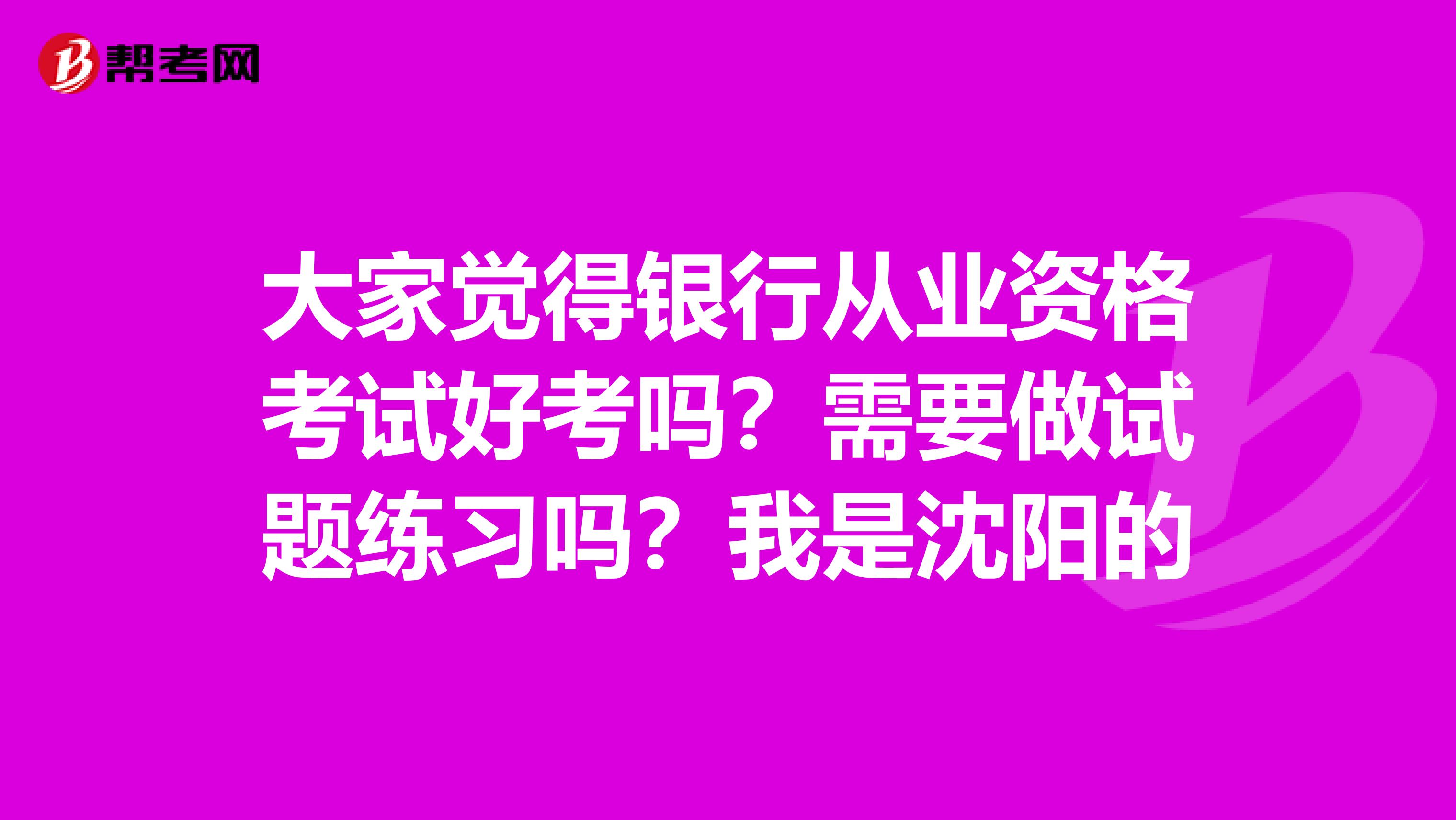 大家觉得银行从业资格考试好考吗?需要做试题练习吗?我是沈阳的