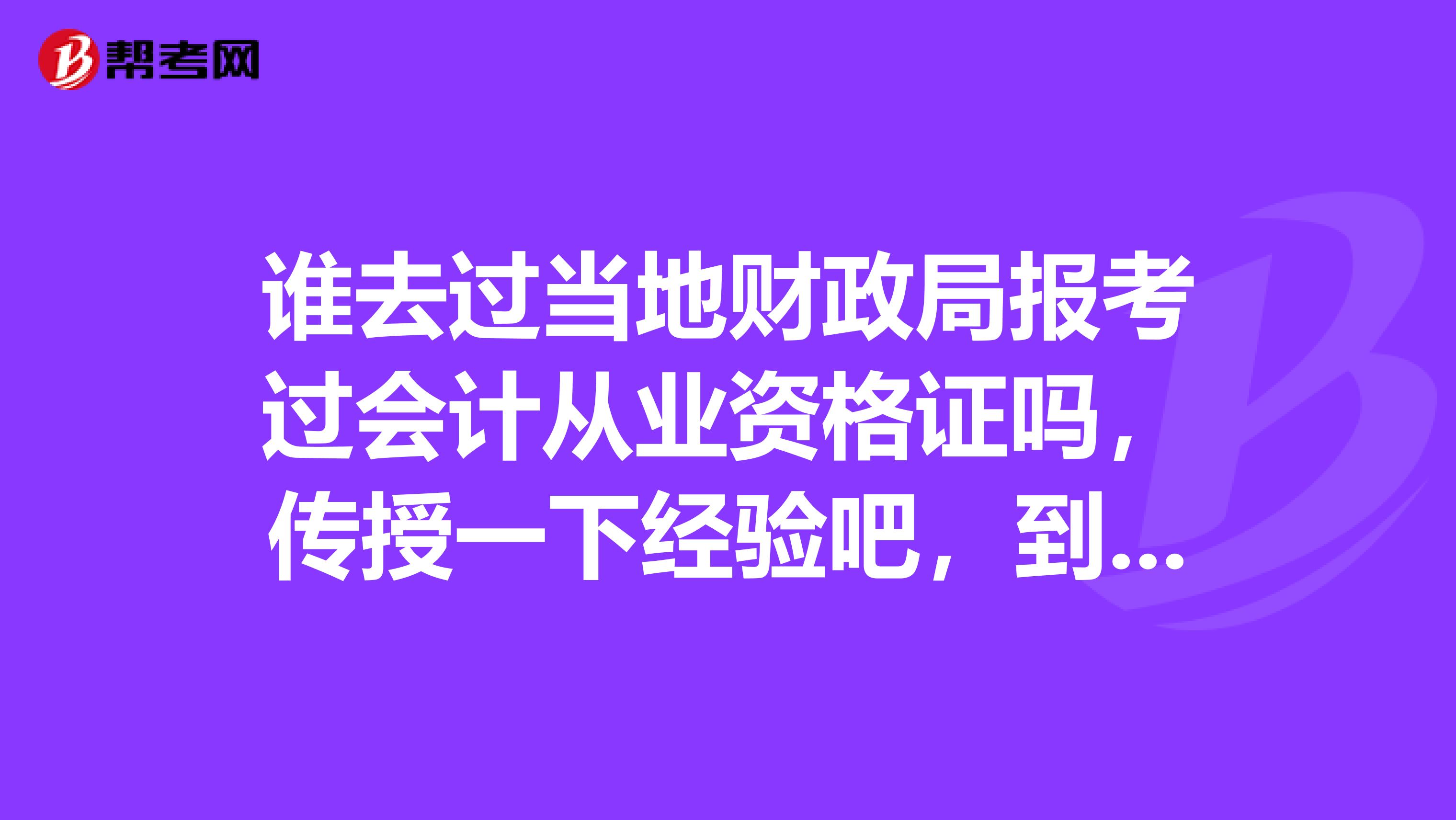 谁去过当地财政局报考过会计从业资格证吗,传授一下经验吧,到培训机构考的就不用传授了