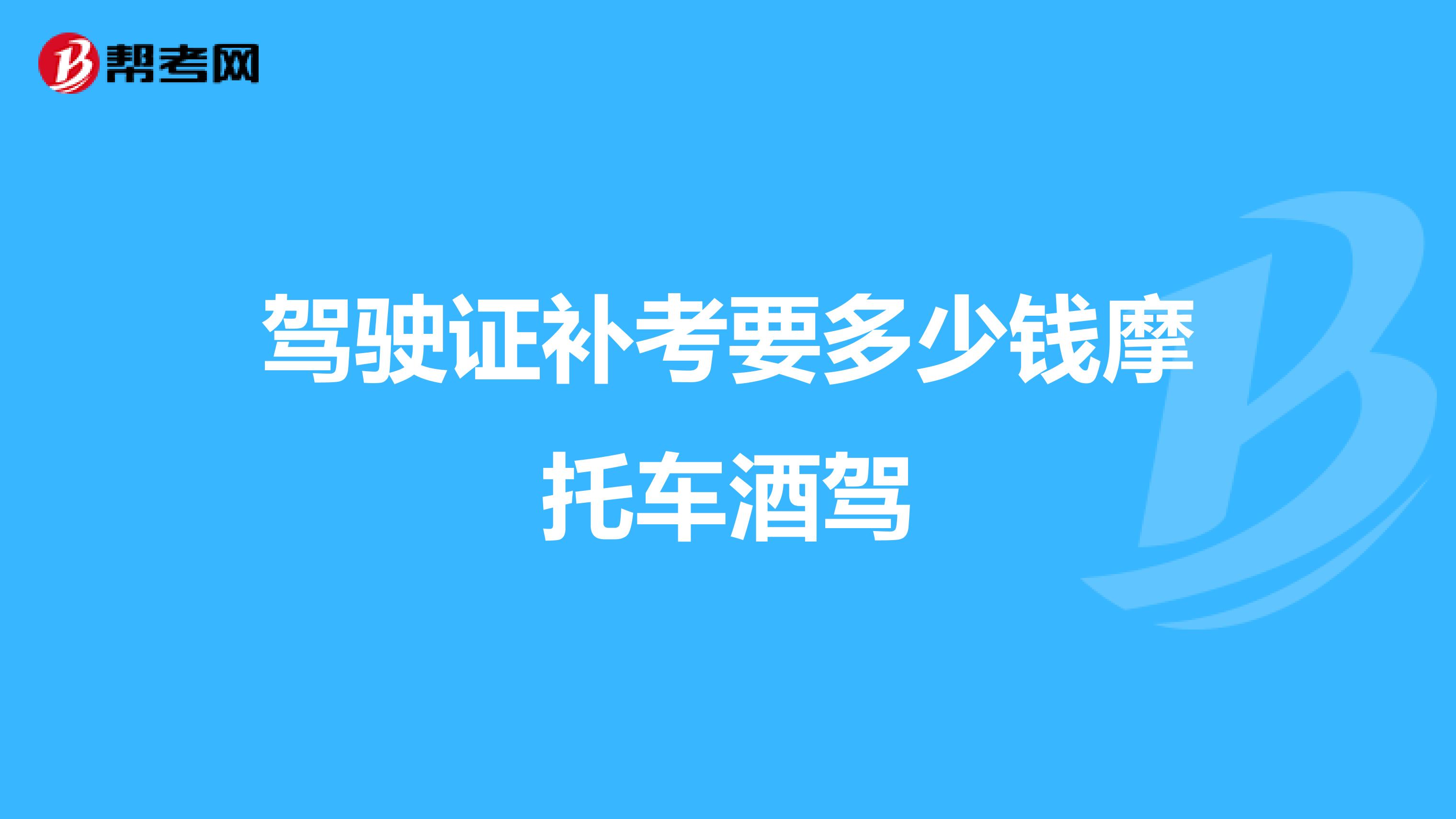 驾驶证补考要多少钱摩托车酒驾