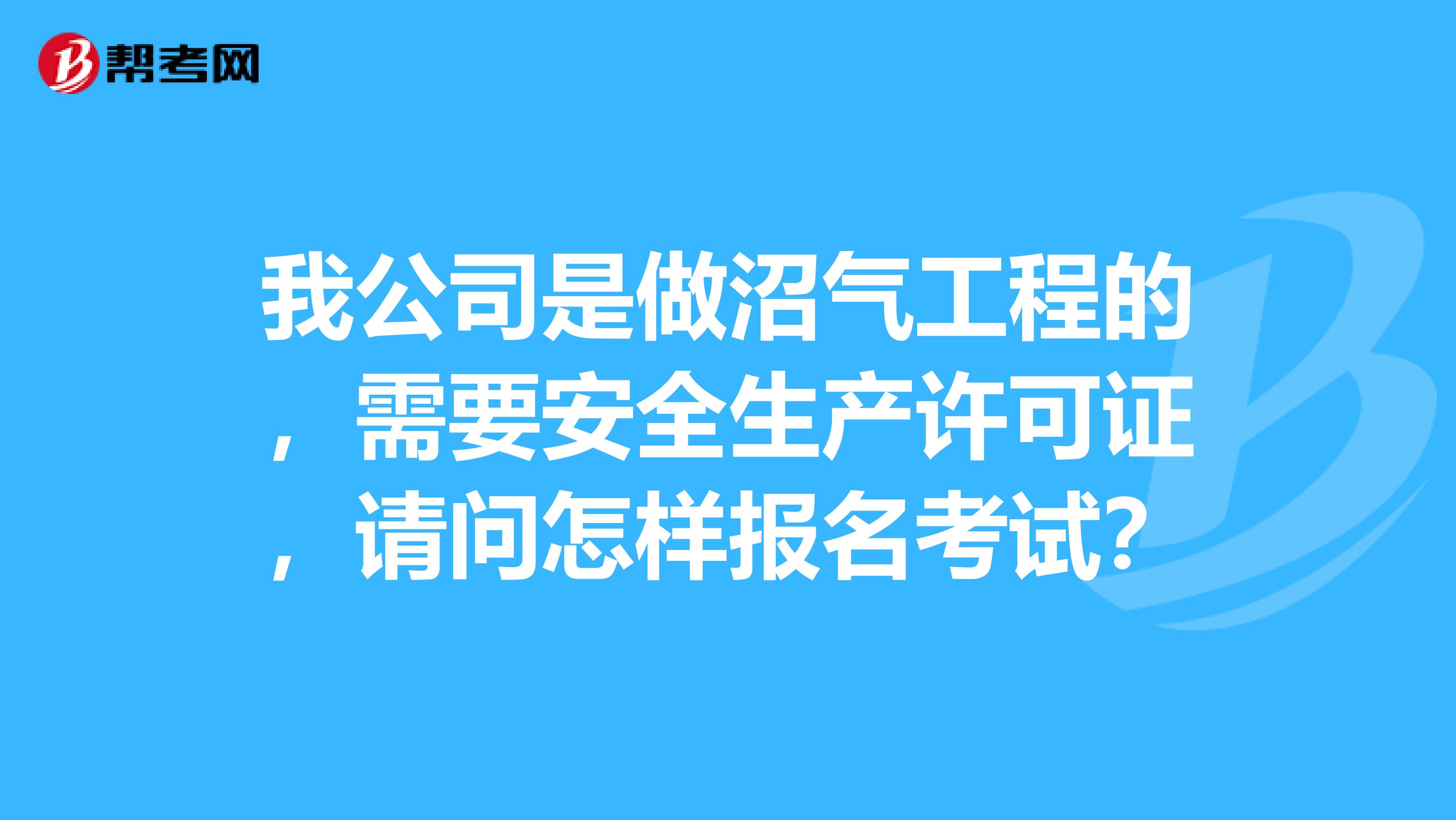 我公司是做沼气工程的,需要安全生产许可证,请问怎样报名考试?