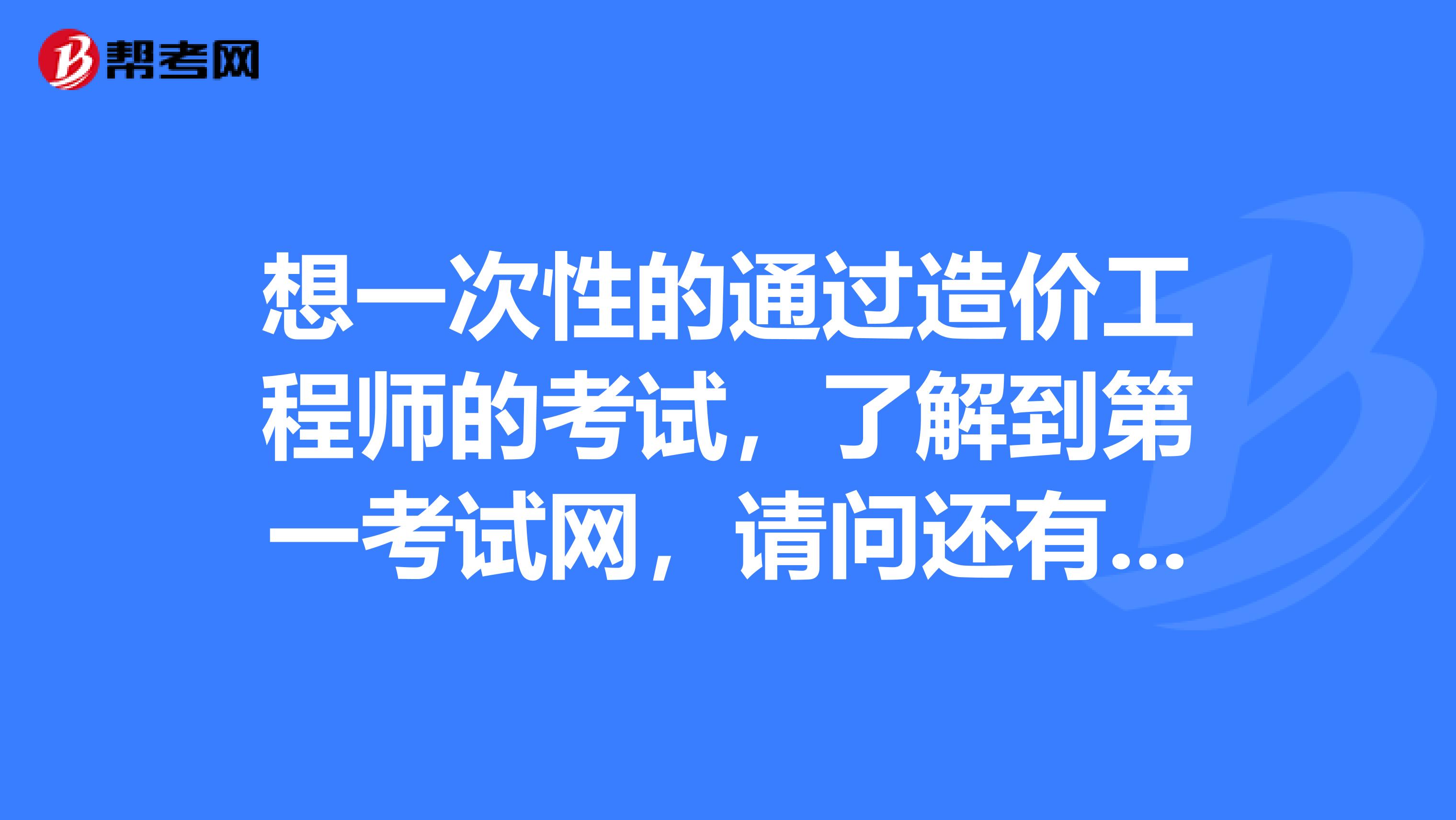 想一次性的通过造价工程师的考试,了解到第一考试网,请问还有更好的呢