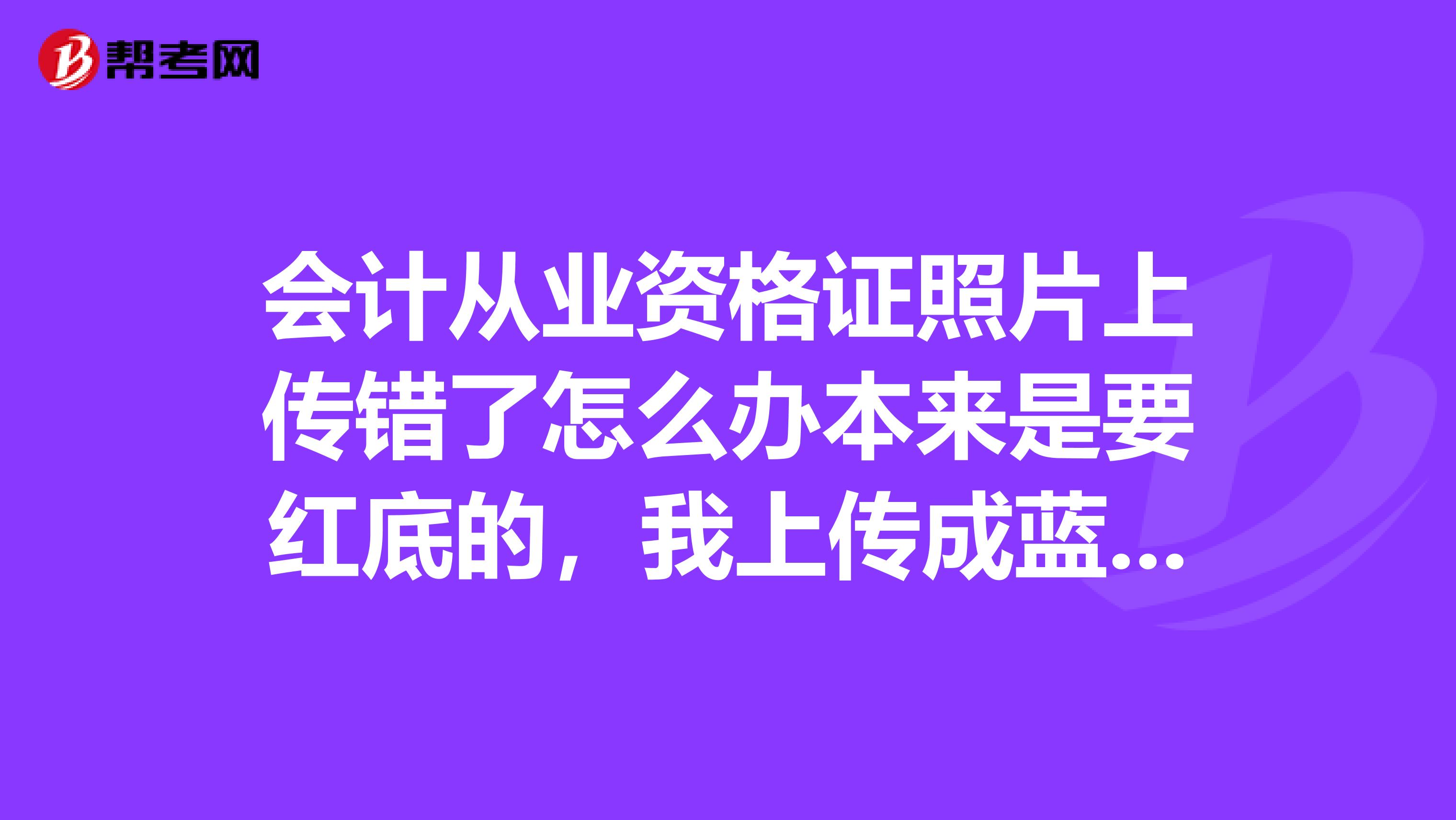 会计从业资格证照片上传错了怎么办本来是要红底的，我上传成蓝底的还有用吗？