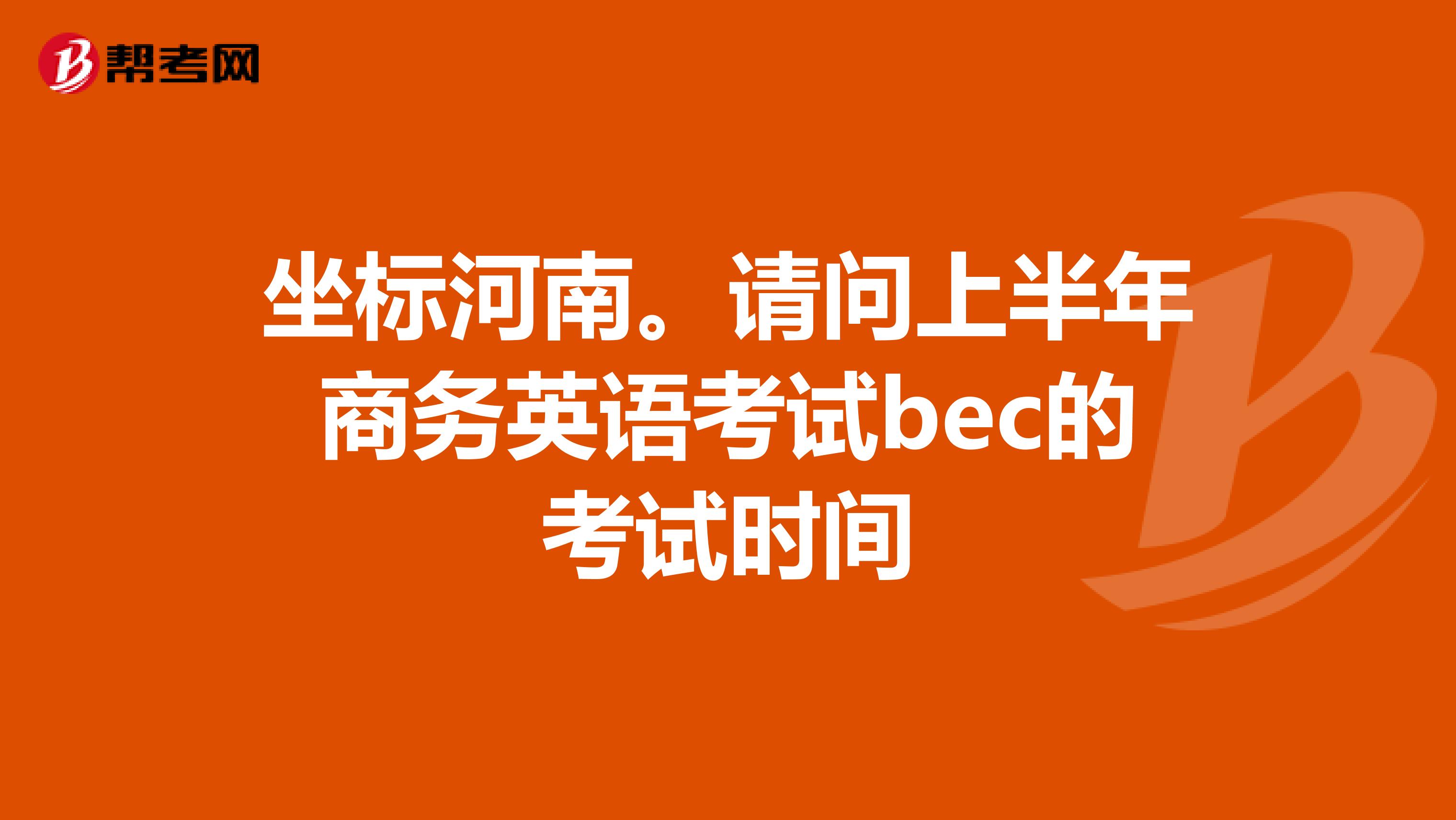 坐标河南。请问上半年商务英语考试bec的考试时间