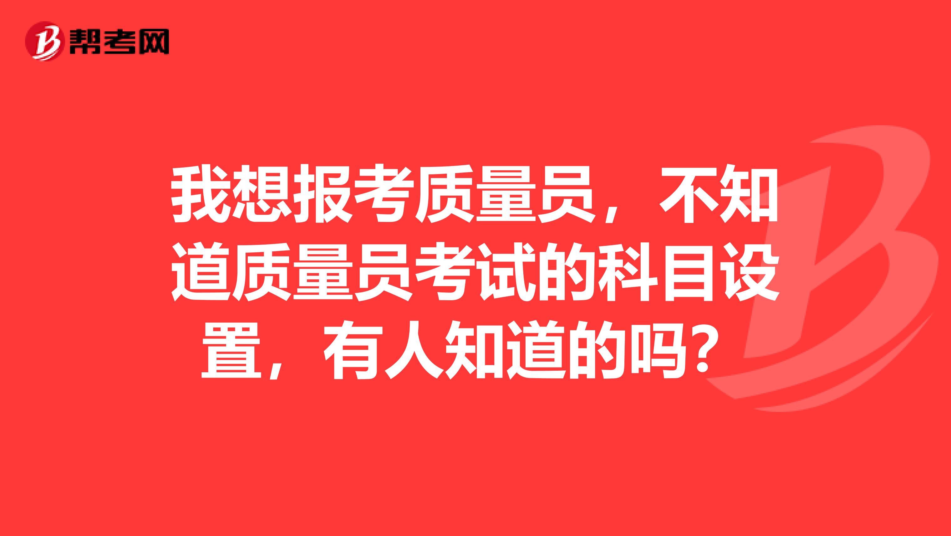 我想报考质量员，不知道质量员考试的科目设置，有人知道的吗？