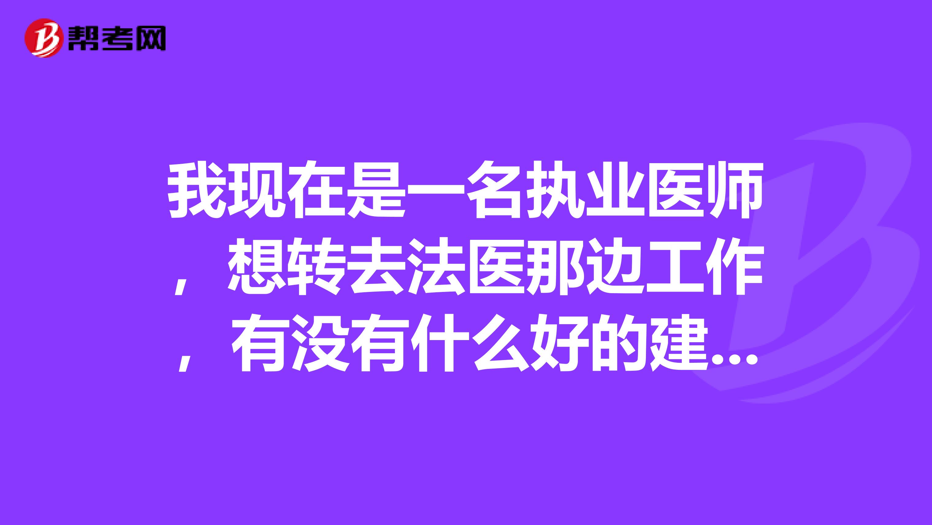 我现在是一名执业医师，想转去法医那边工作，有没有什么好的建议啊