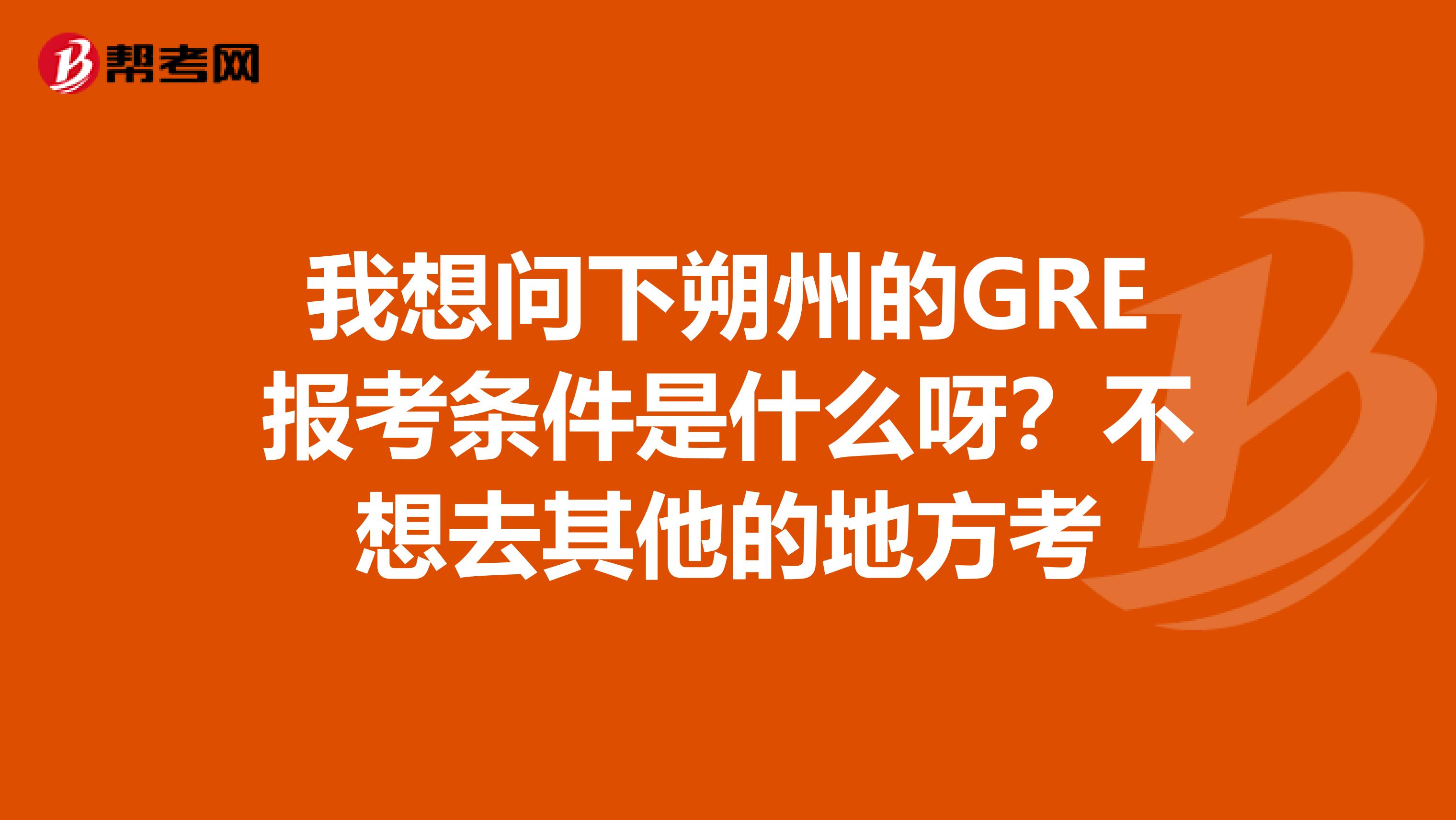 我想问下朔州的GRE报考条件是什么呀？不想去其他的地方考