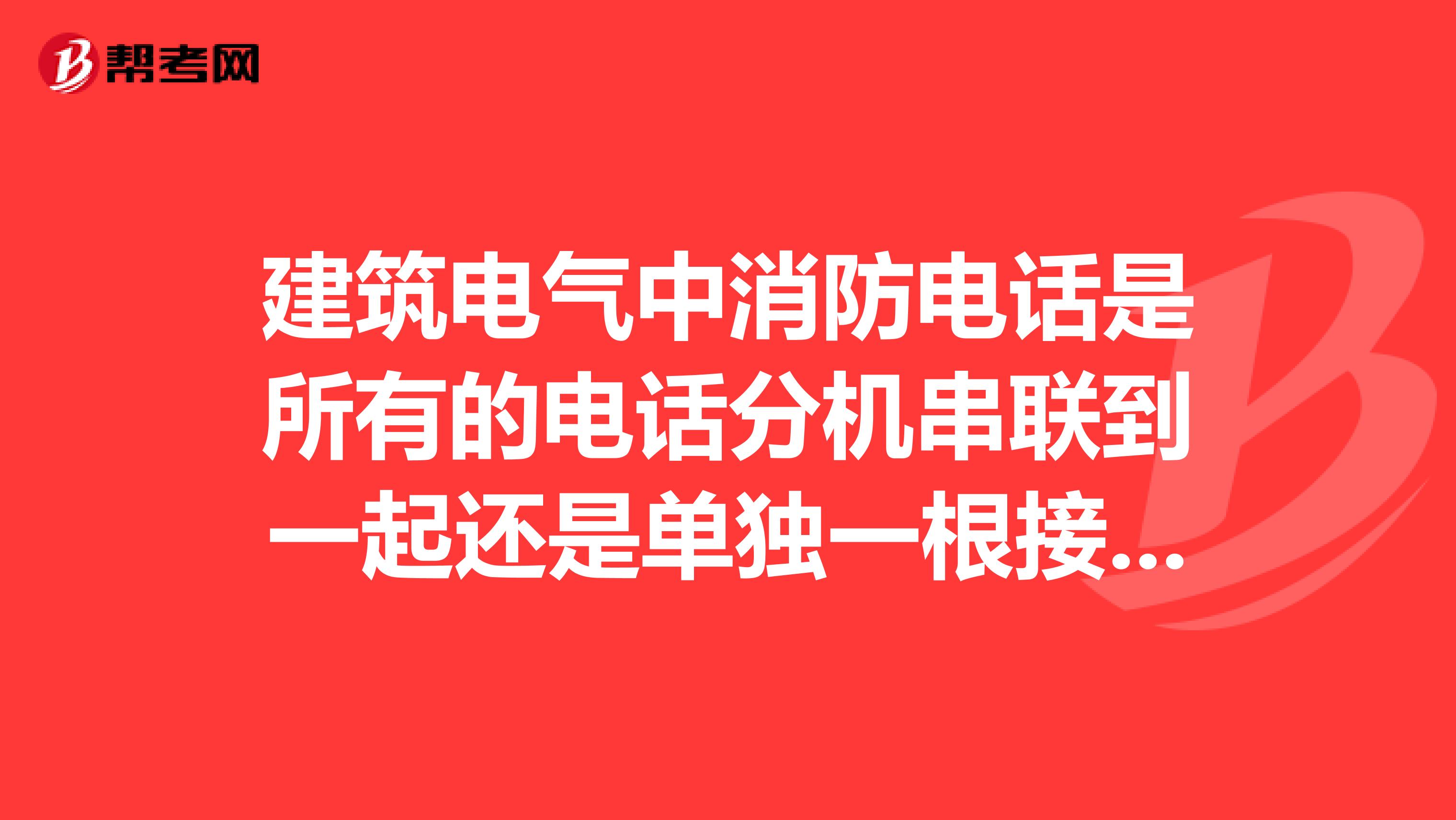建筑电气中消防电话是所有的电话分机串联到一起还是单独一根接到消防配电箱里