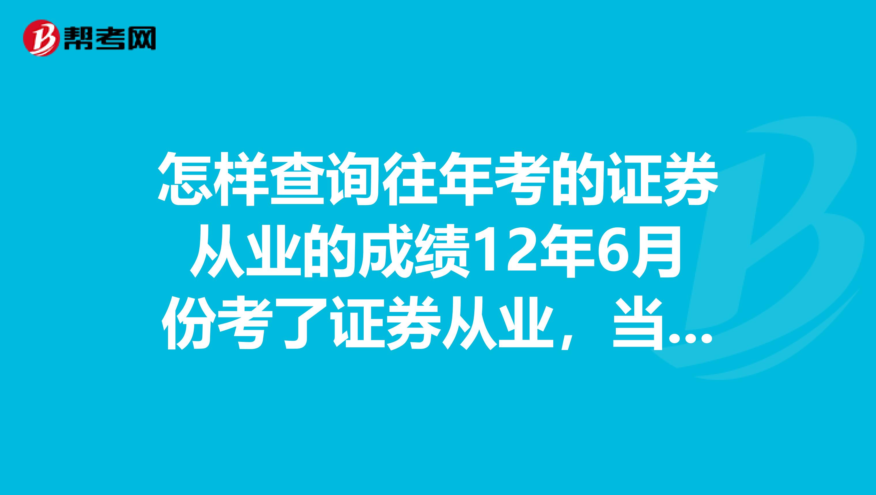 怎样查询往年考的证券从业的成绩12年6月份考了证券从业，当时不知道要打印成绩，就没有管，现在怎么查