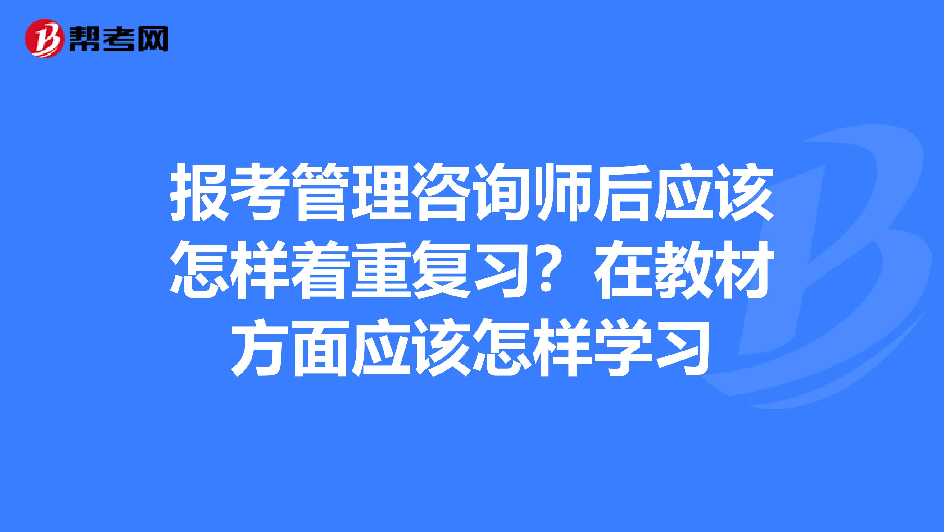 报考管理咨询师后应该怎样着重复习?在教材方面应该怎样学习