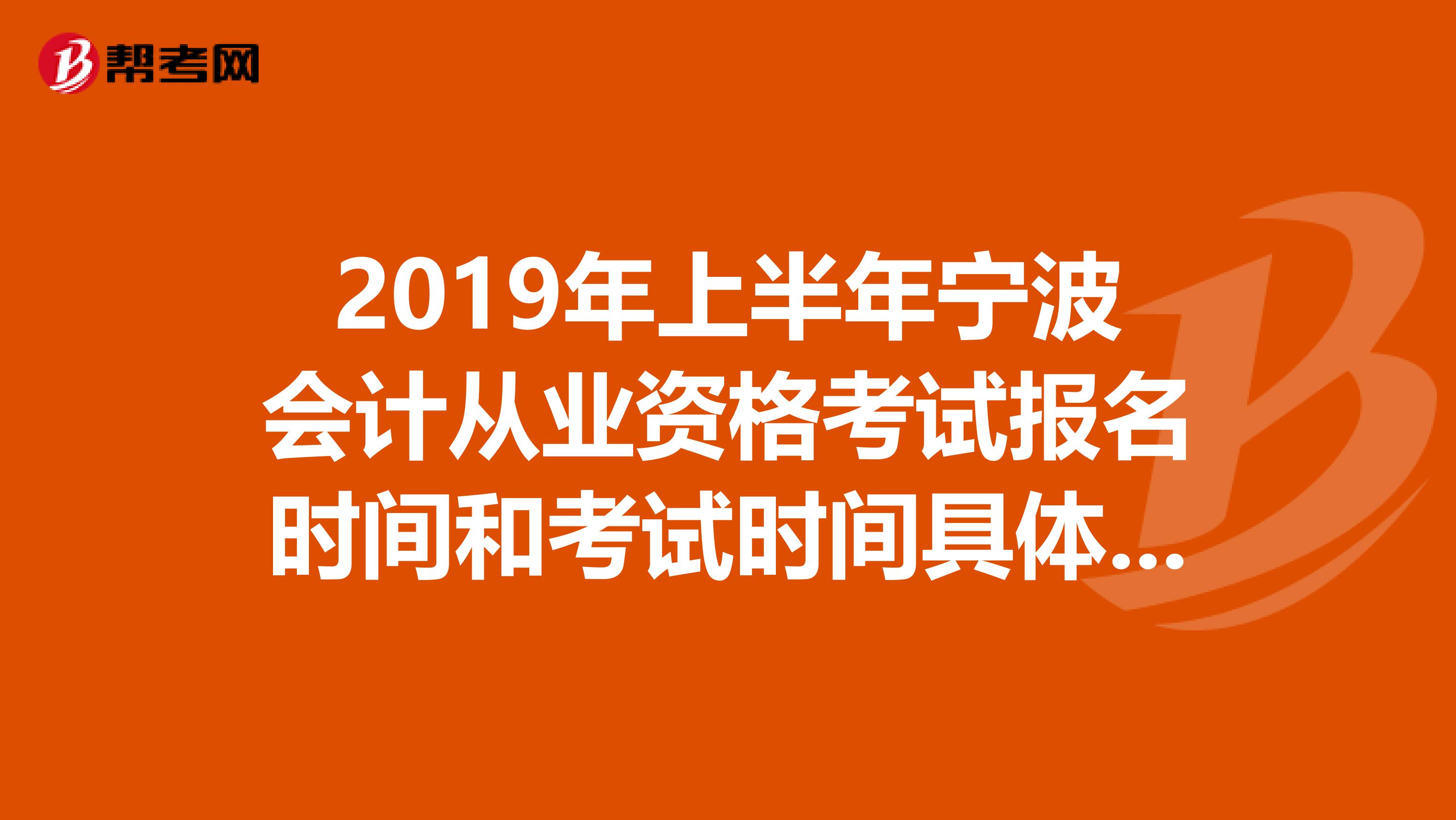 2019年上半年宁波会计从业资格考试报名时间和考试时间具体是什么时候？