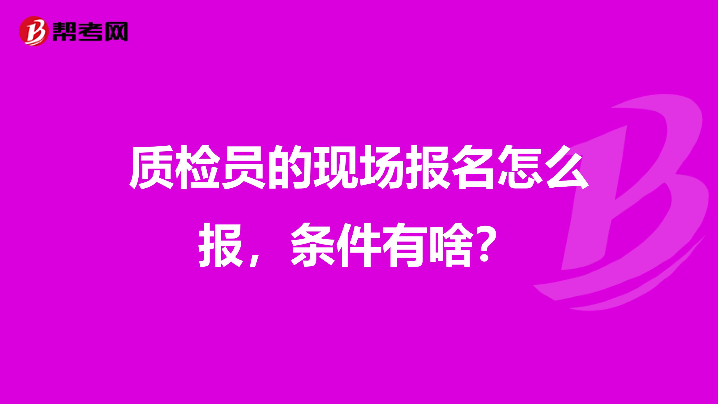 质检员的现场报名怎么报,条件有啥?