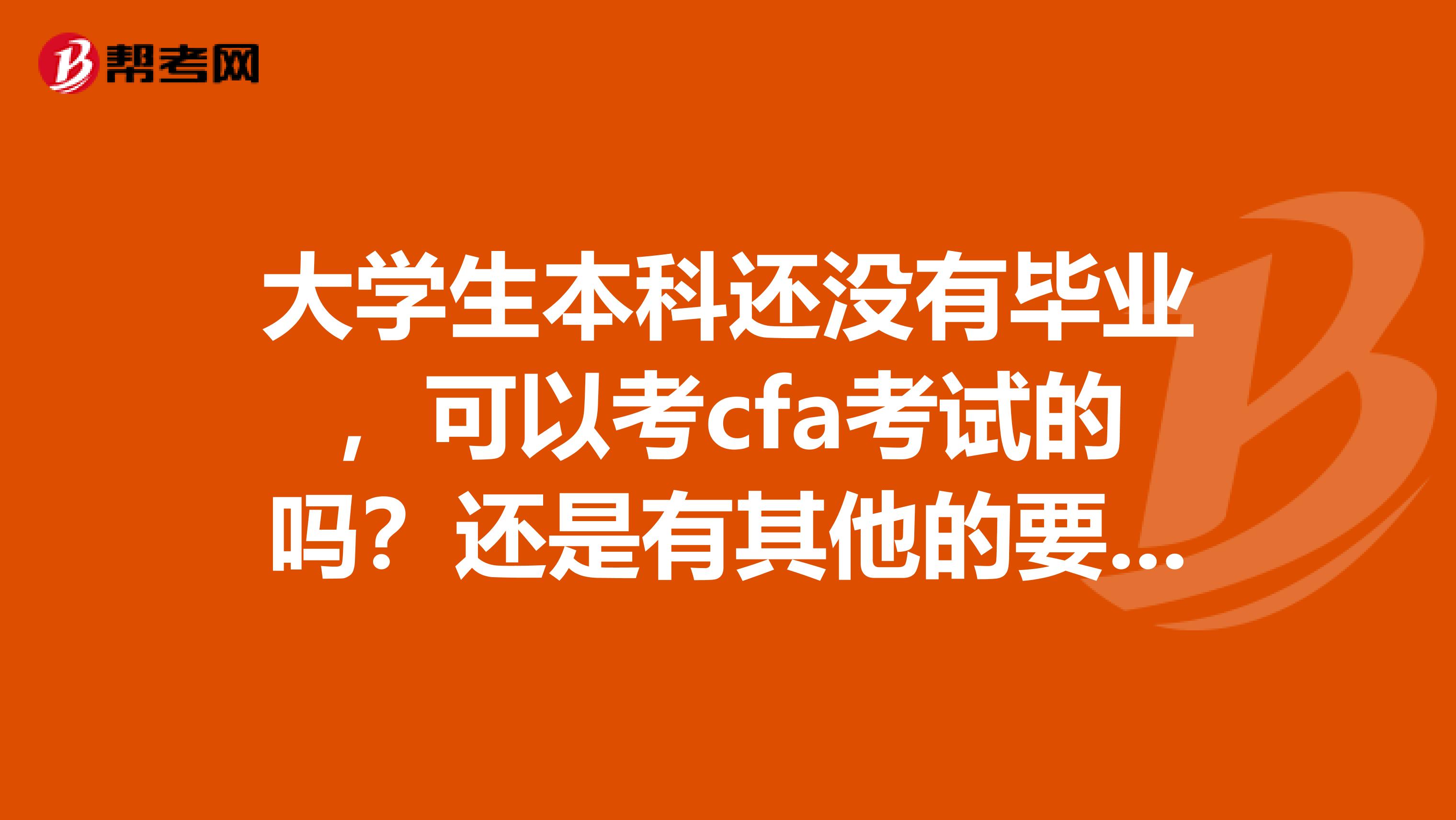 大學(xué)生本科還沒有畢業(yè)，可以考cfa考試的嗎？還是有其他的要求的呢