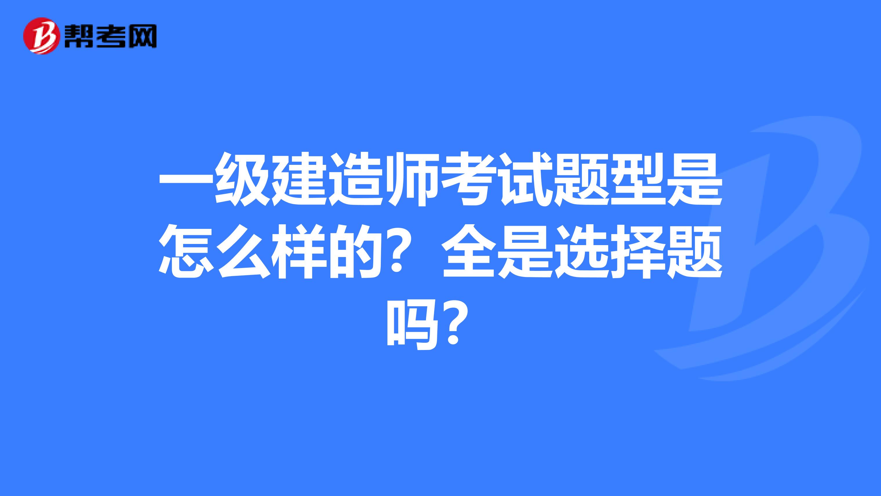 一级建造师考试题型是怎么样的?全是选择题吗?
