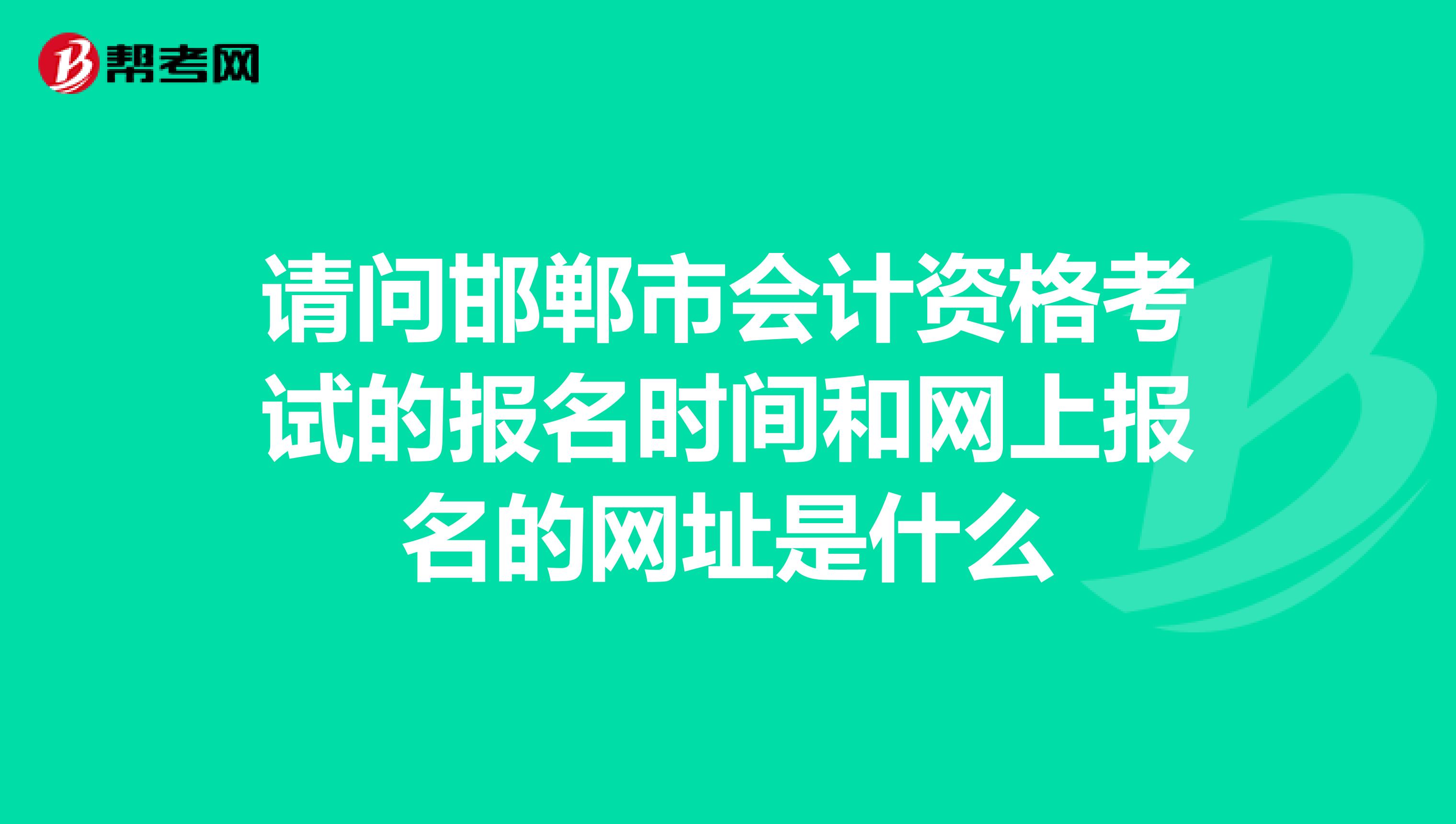 請問邯鄲市會計(jì)資格考試的報(bào)名時(shí)間和網(wǎng)上報(bào)名的網(wǎng)址是什么