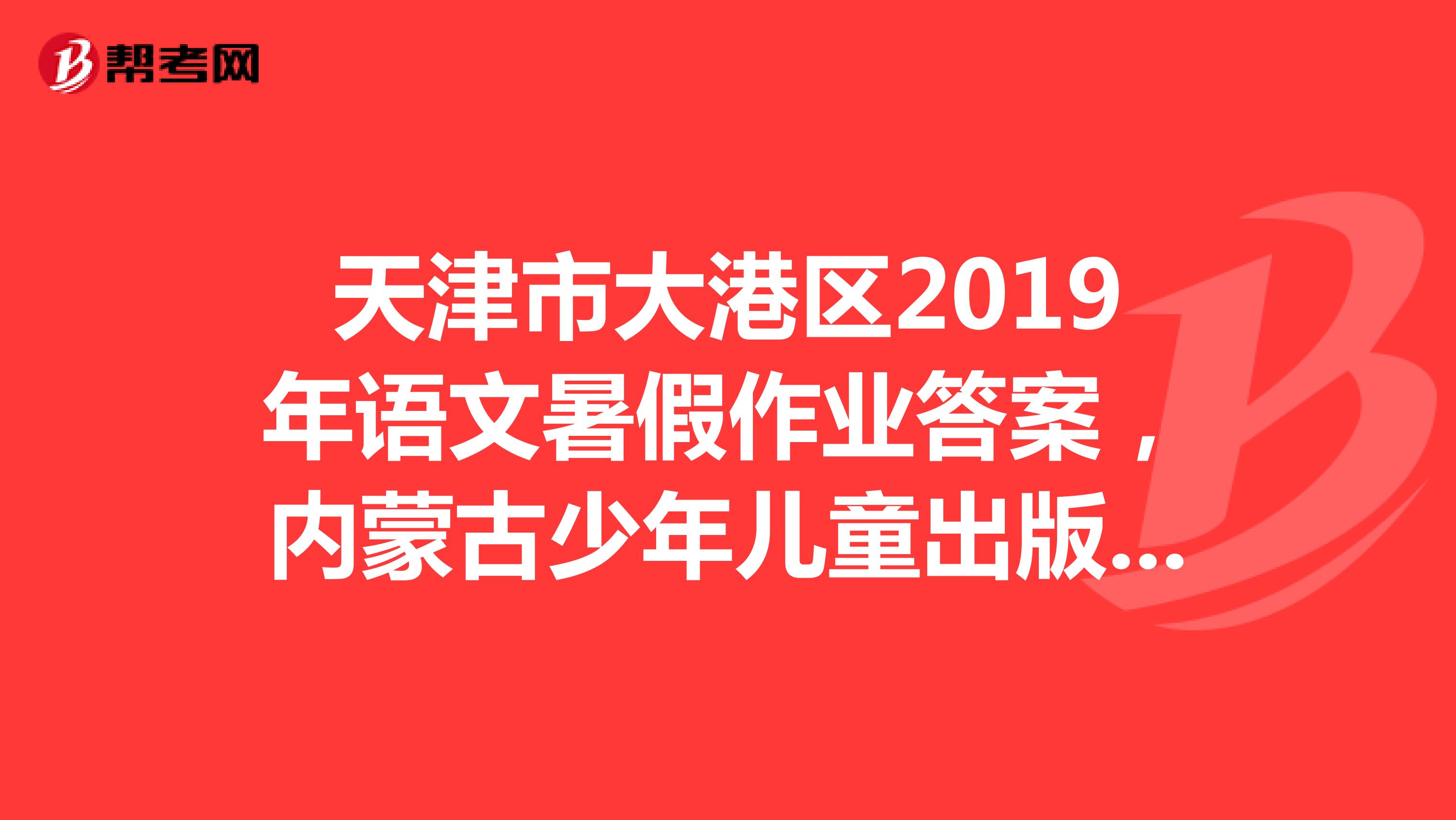 天津市大港区2019年语文暑假作业答案，内蒙古少年儿童出版社出版的，谢谢了。