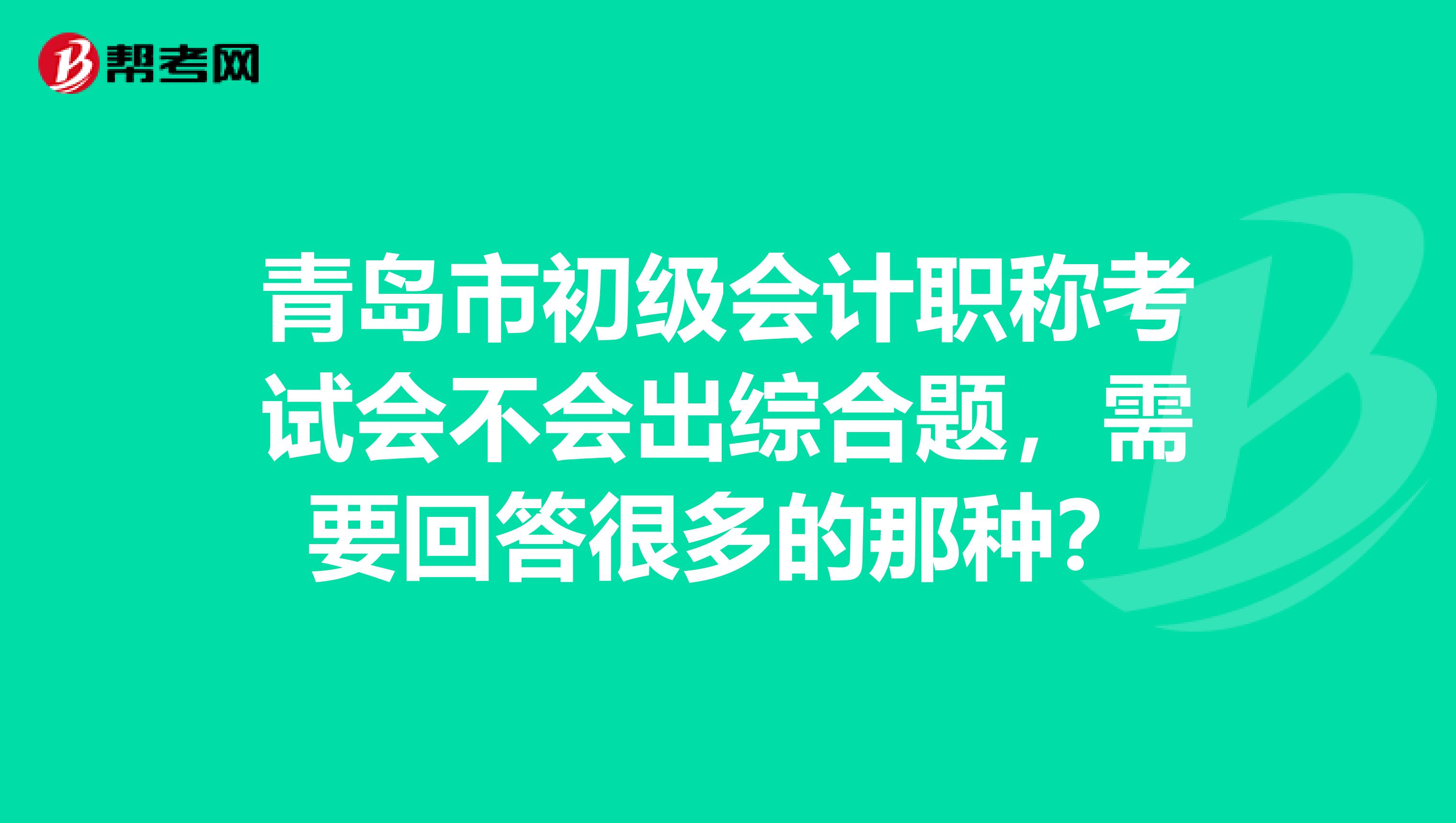 青岛市初级会计职称考试会不会出综合题，需要回答很多的那种？