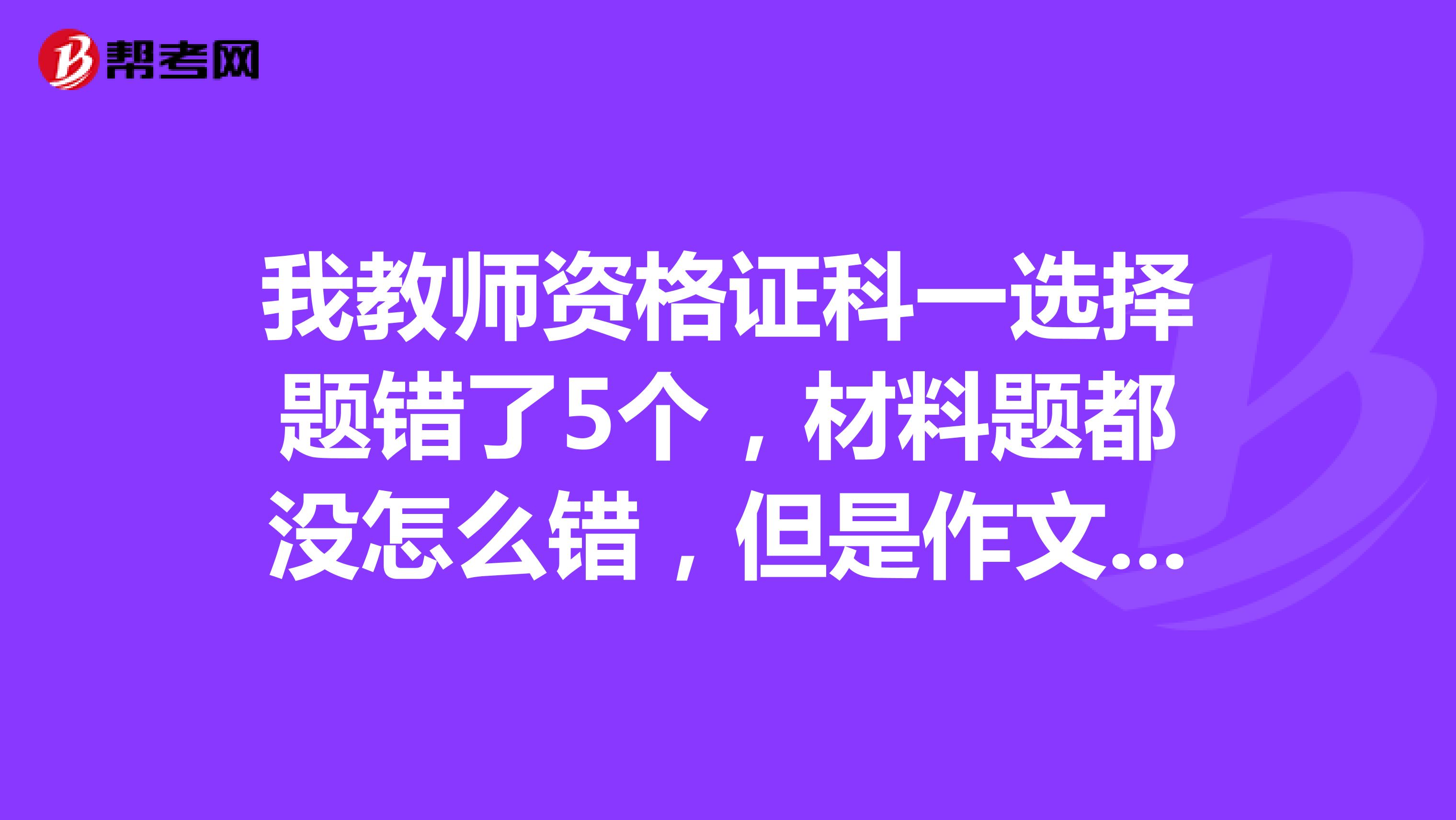 我教师资格证科一选择题错了5个,材料题都没怎么错,但是作文就写了两百多字,还有希望过吗