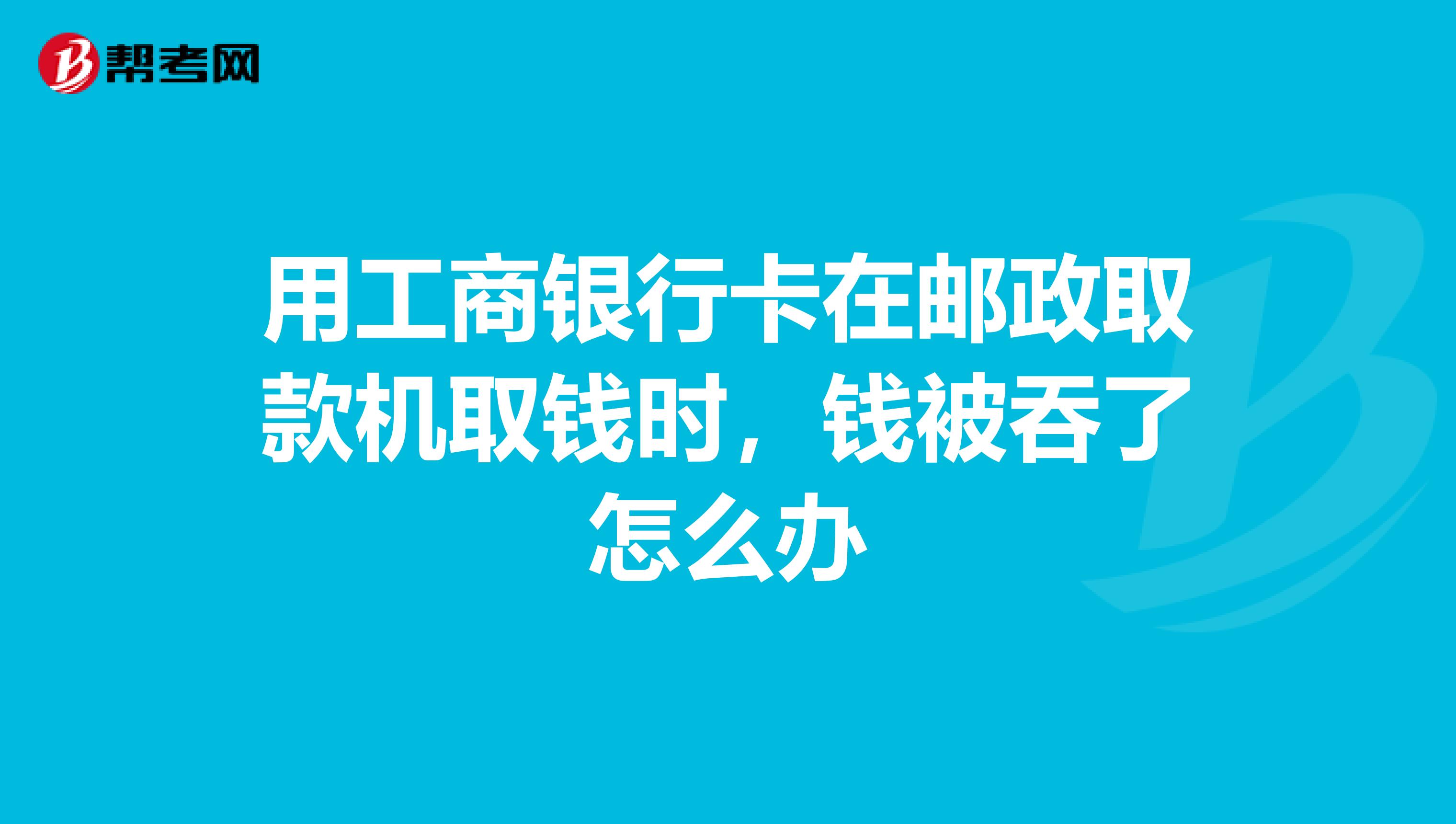 用工商银行卡在邮政取款机取钱时,钱被吞了怎么办