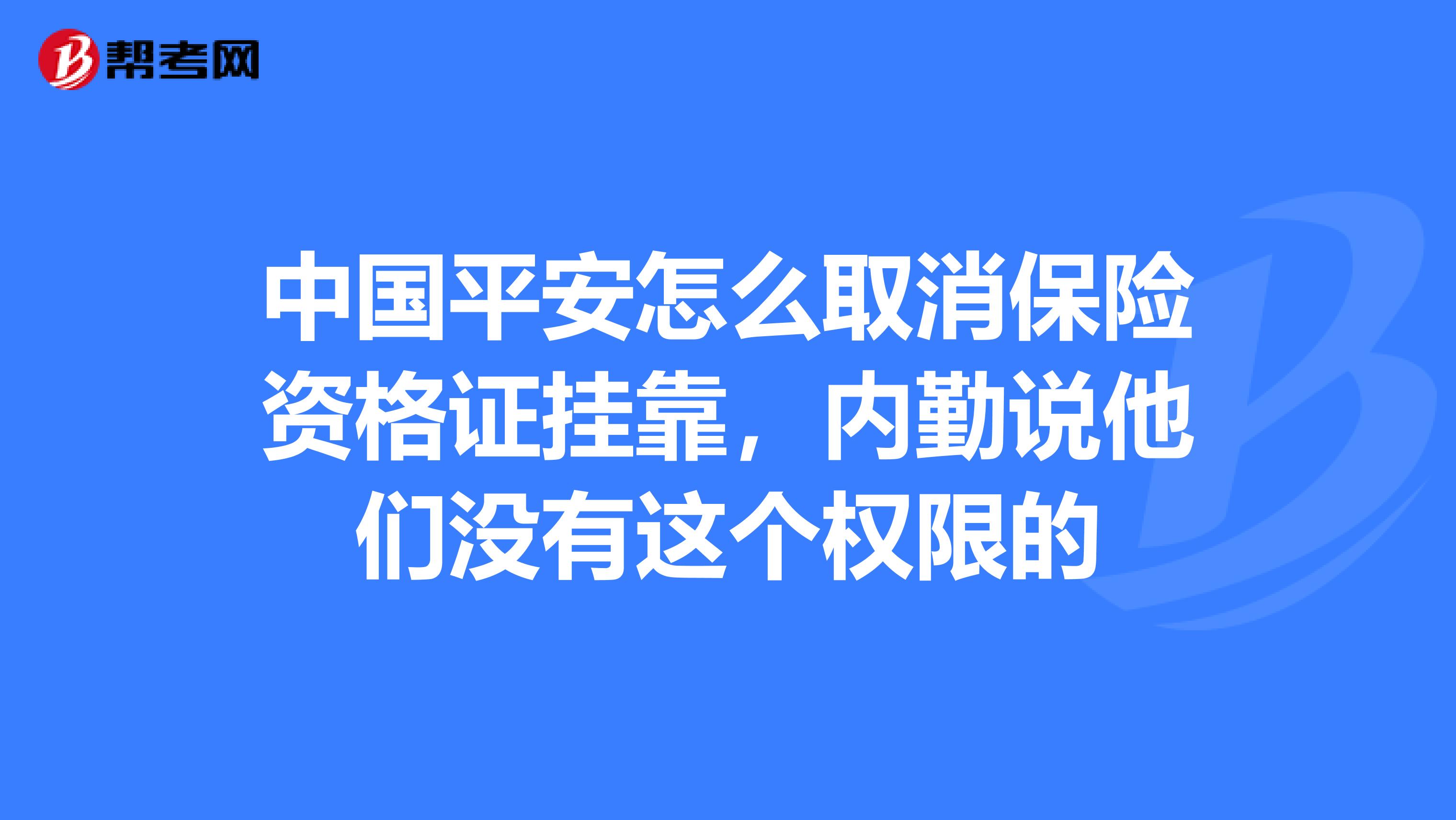 中国平安怎么取消保险资格证兼职,内勤说他们没有这个权限的