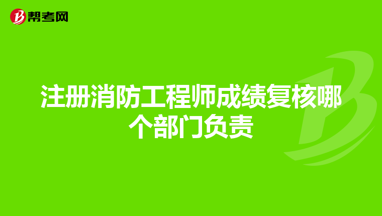 注册消防工程师成绩复核哪个部门负责