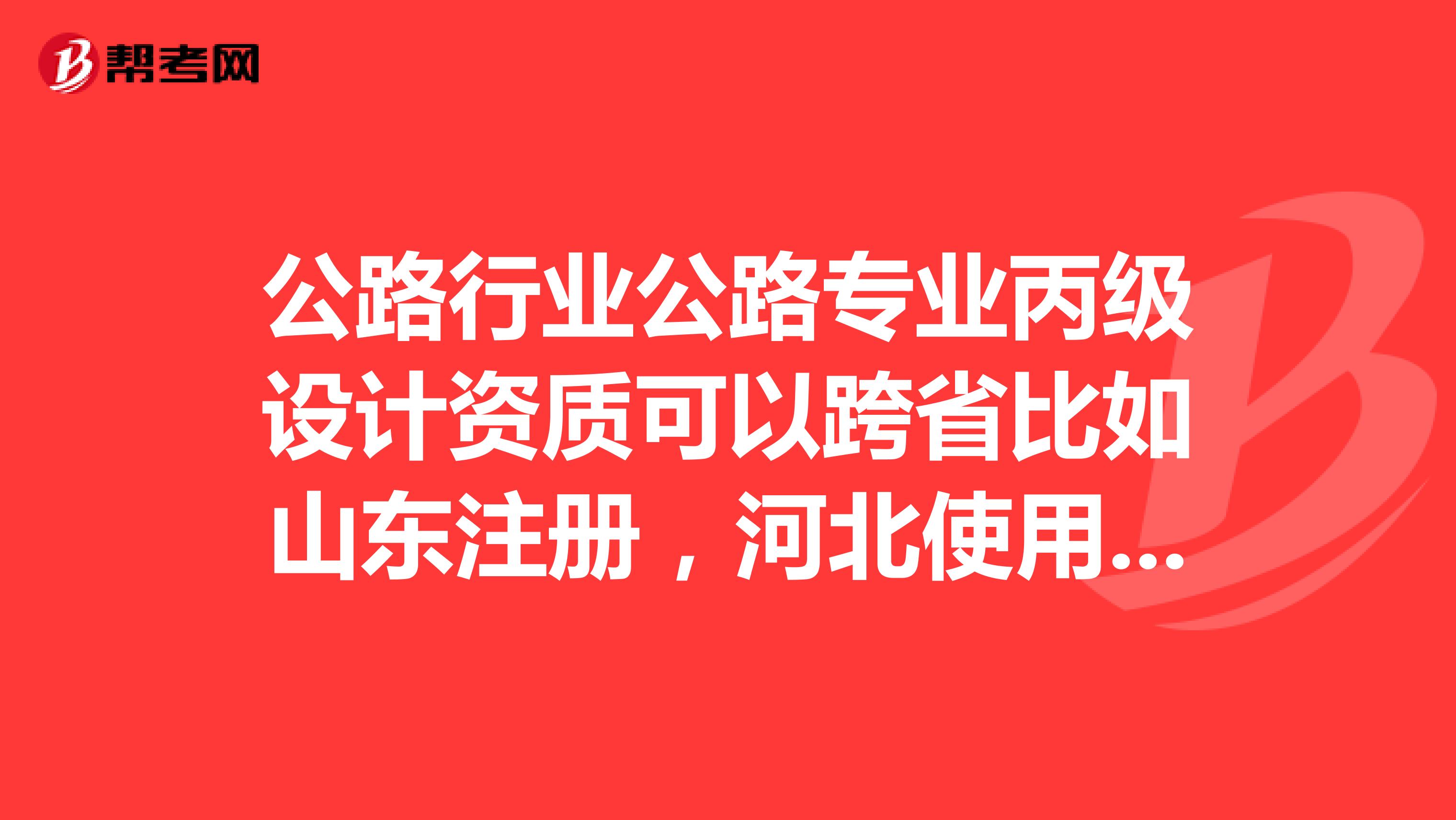 公路行業(yè)公路專業(yè)丙級(jí)設(shè)計(jì)資質(zhì)可以跨省比如山東注冊(cè)，河北使用合法使用么？