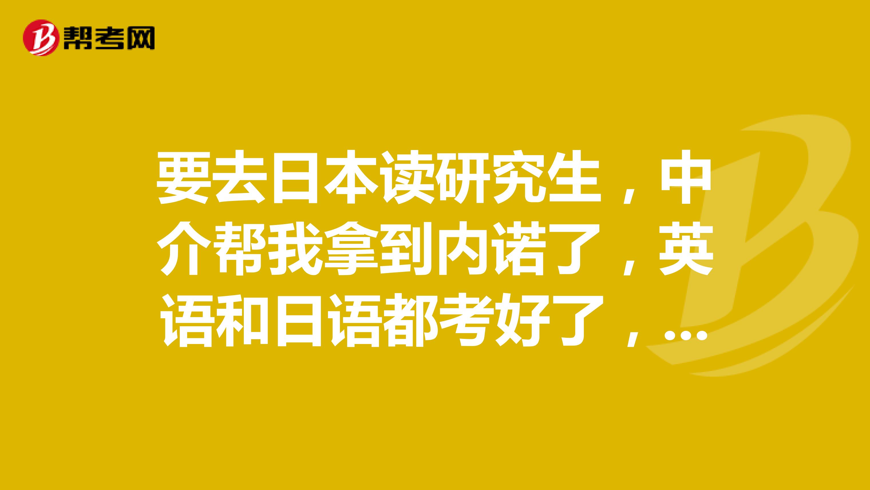 要去日本讀研究生，中介幫我拿到內諾了，英語和日語都考好了，但我總感覺有點迷茫，總感覺自己水平不行。