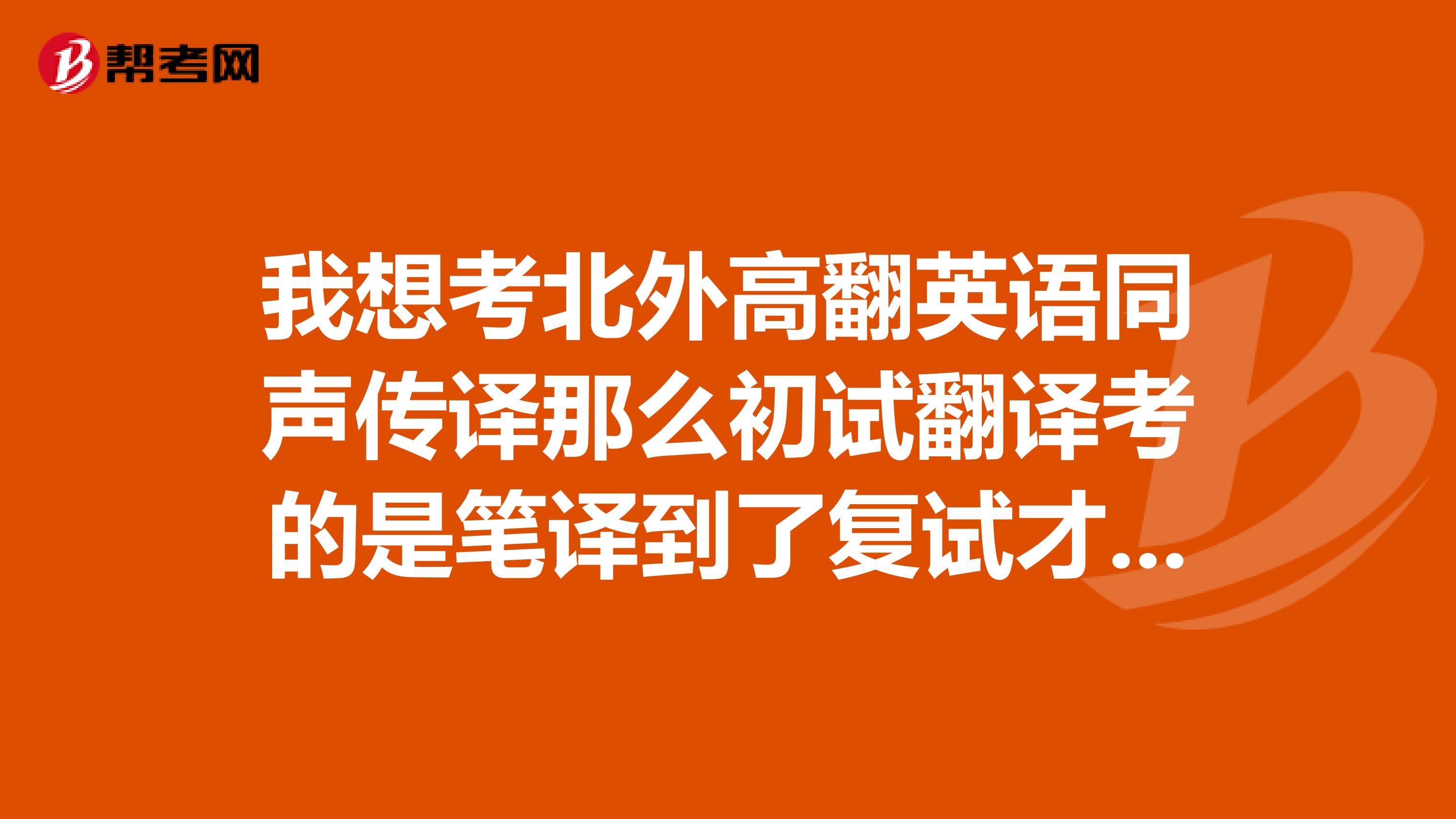 我想考北外高翻英语同声传译那么初试翻译考的是笔译到了复试才考同声传译是吗