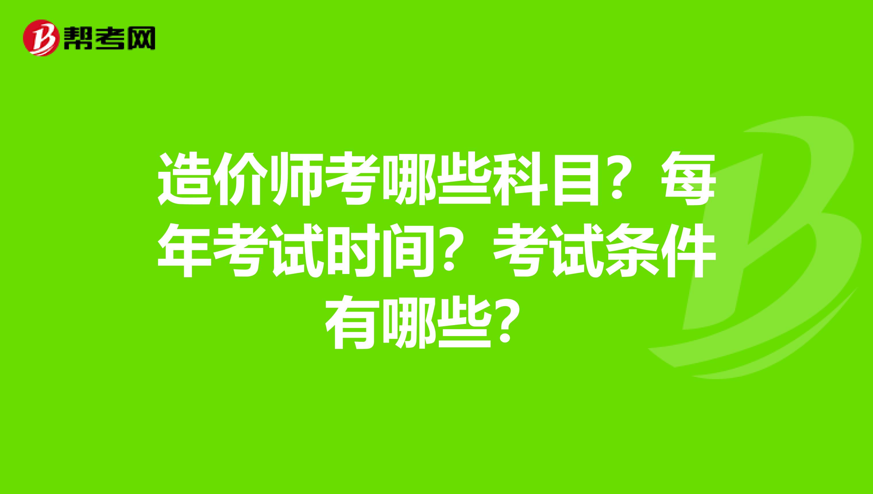 造价师考哪些科目?每年考试时间?考试条件有哪些?