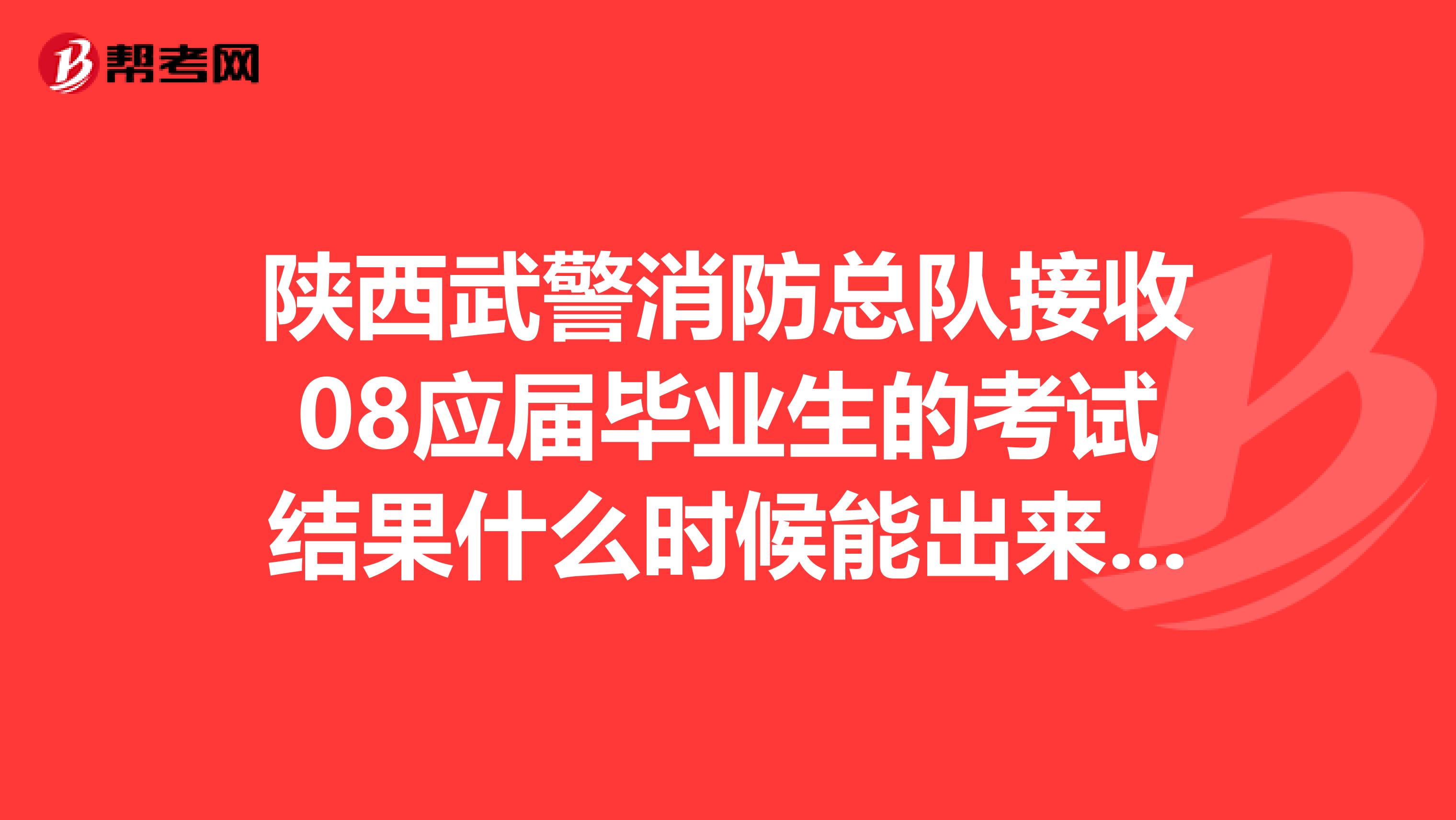 陕西武警消防总队接收08应届毕业生的考试结果什么时候能出来啊?