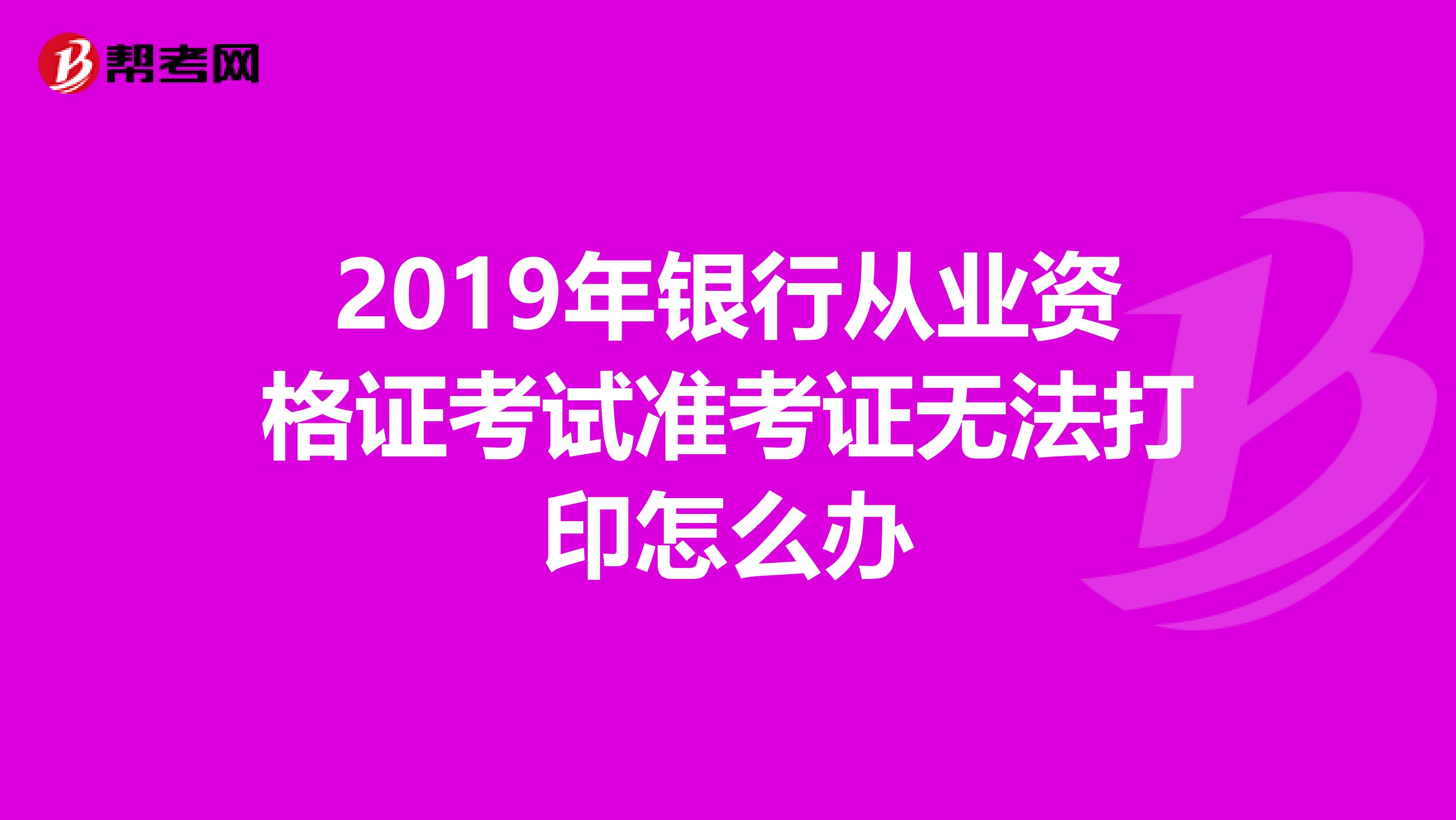 2019年銀行從業(yè)資格證考試準考證無法打印怎么辦