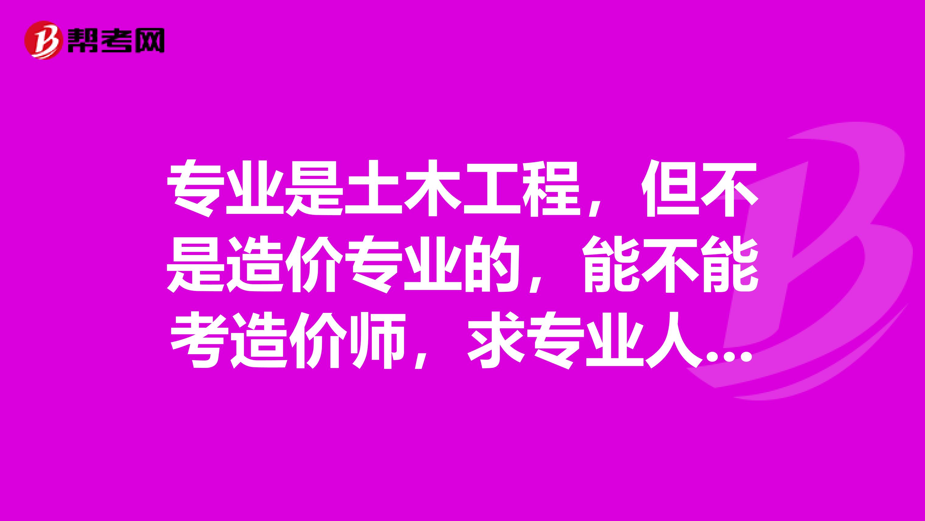专业是土木工程,但不是造价专业的,能不能考造价师,求专业人士,特别是在设计院或施工单位的大神说说。