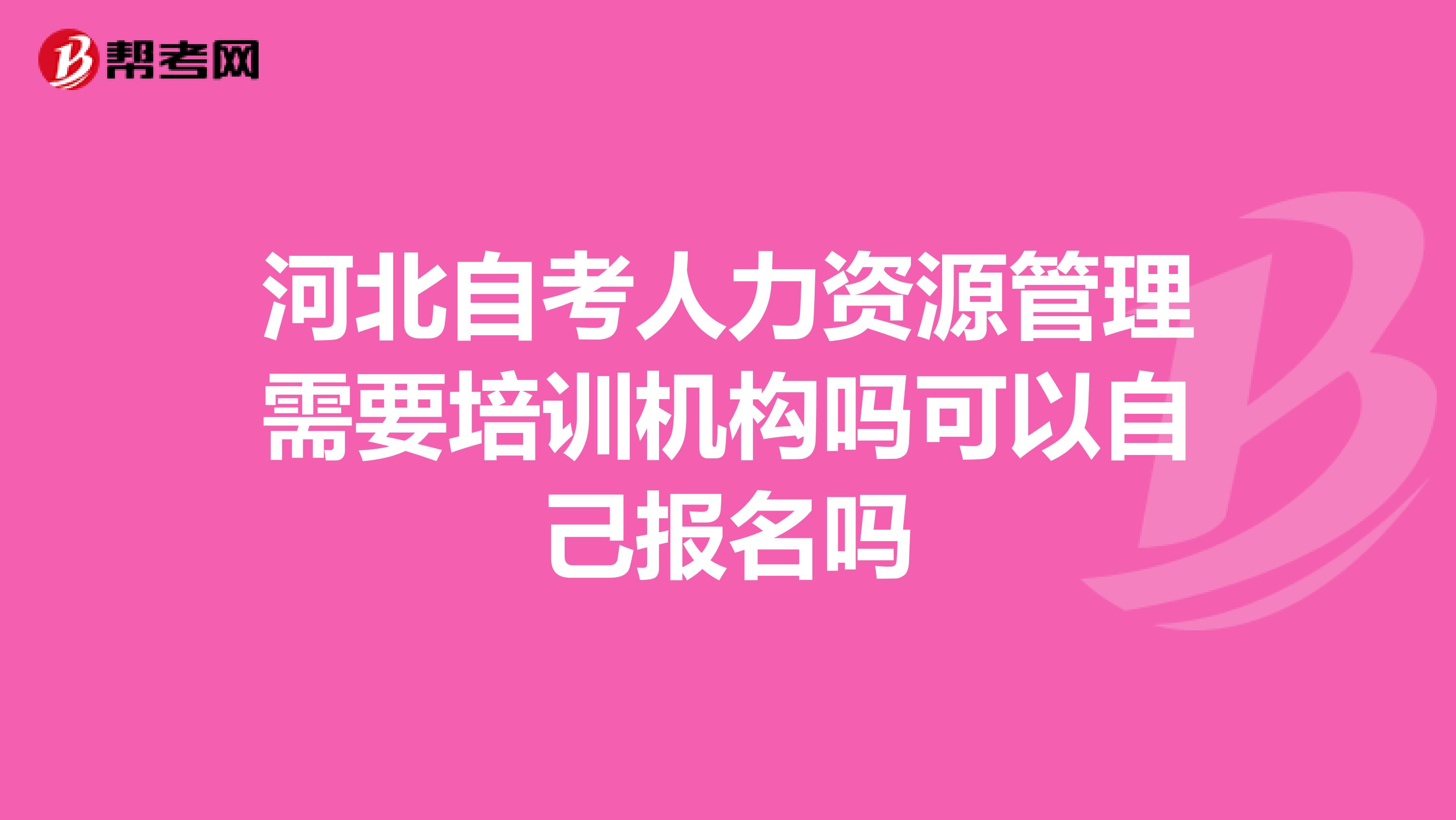 河北自考人力资源管理需要培训机构吗可以自己报名吗