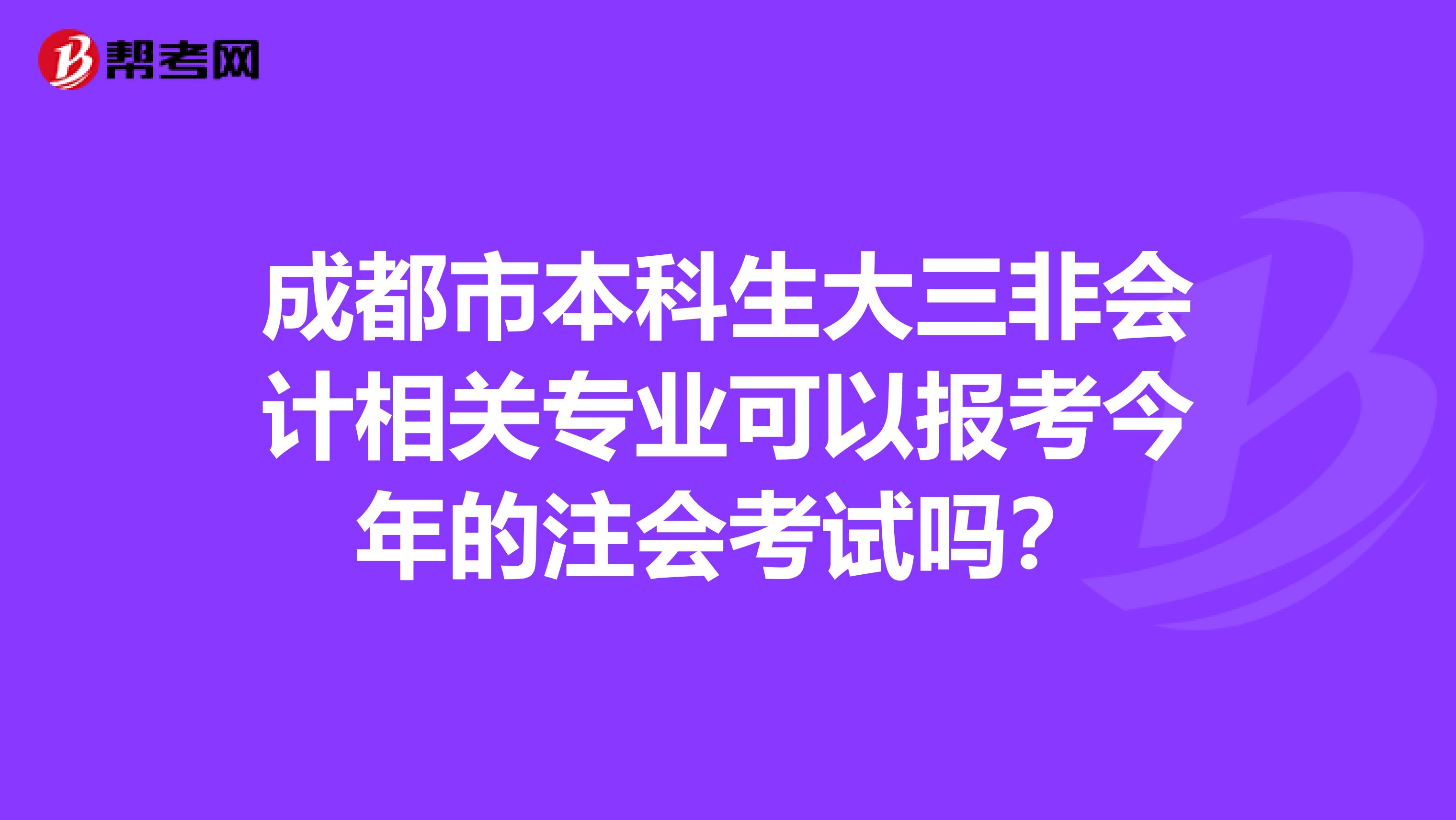 成都市本科生大三非会计相关专业可以报考今年的注会考试吗？