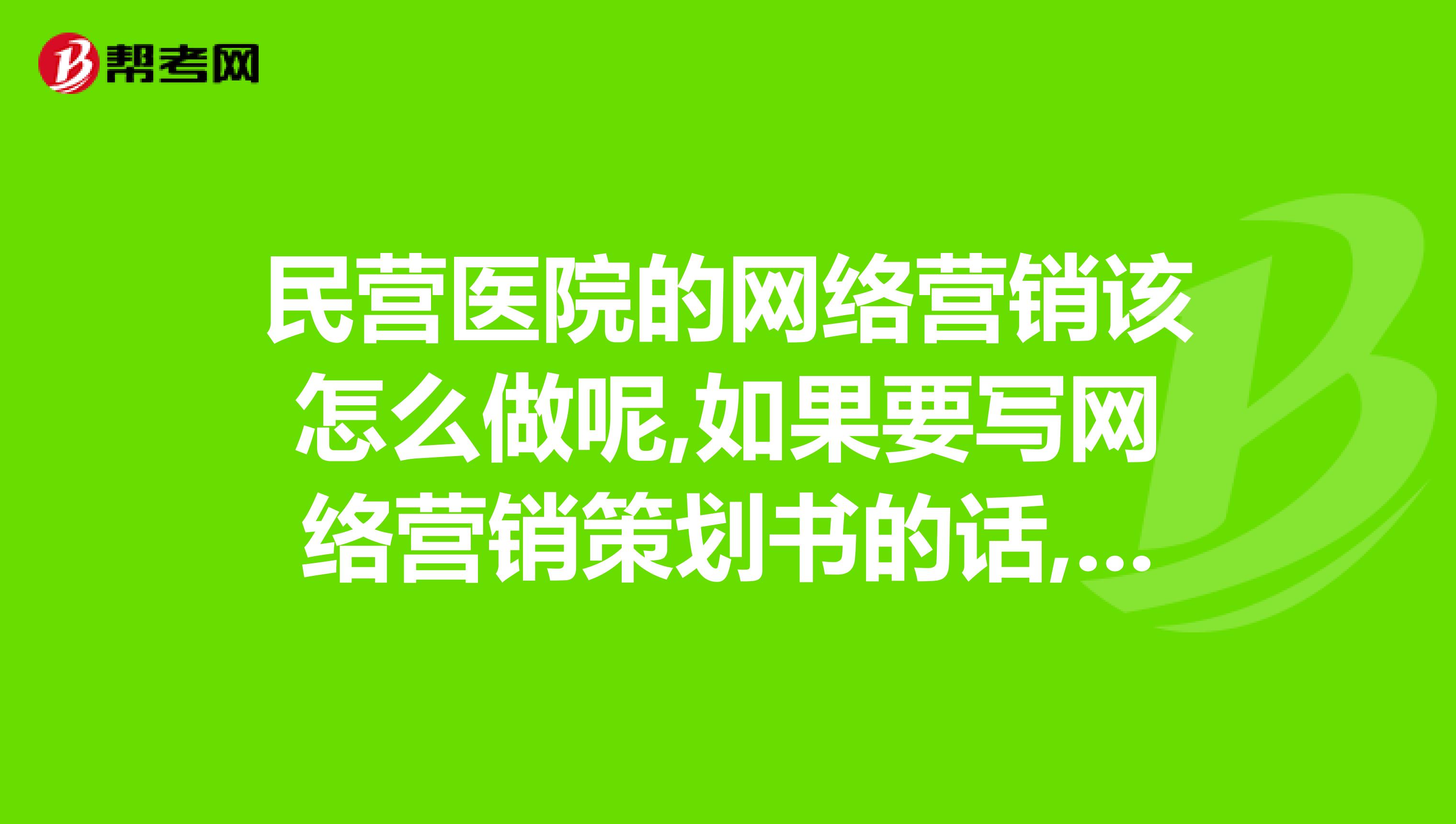 民营医院的网络营销该怎么做呢,如果要写网络营销策划书的话,该从哪些方面着手